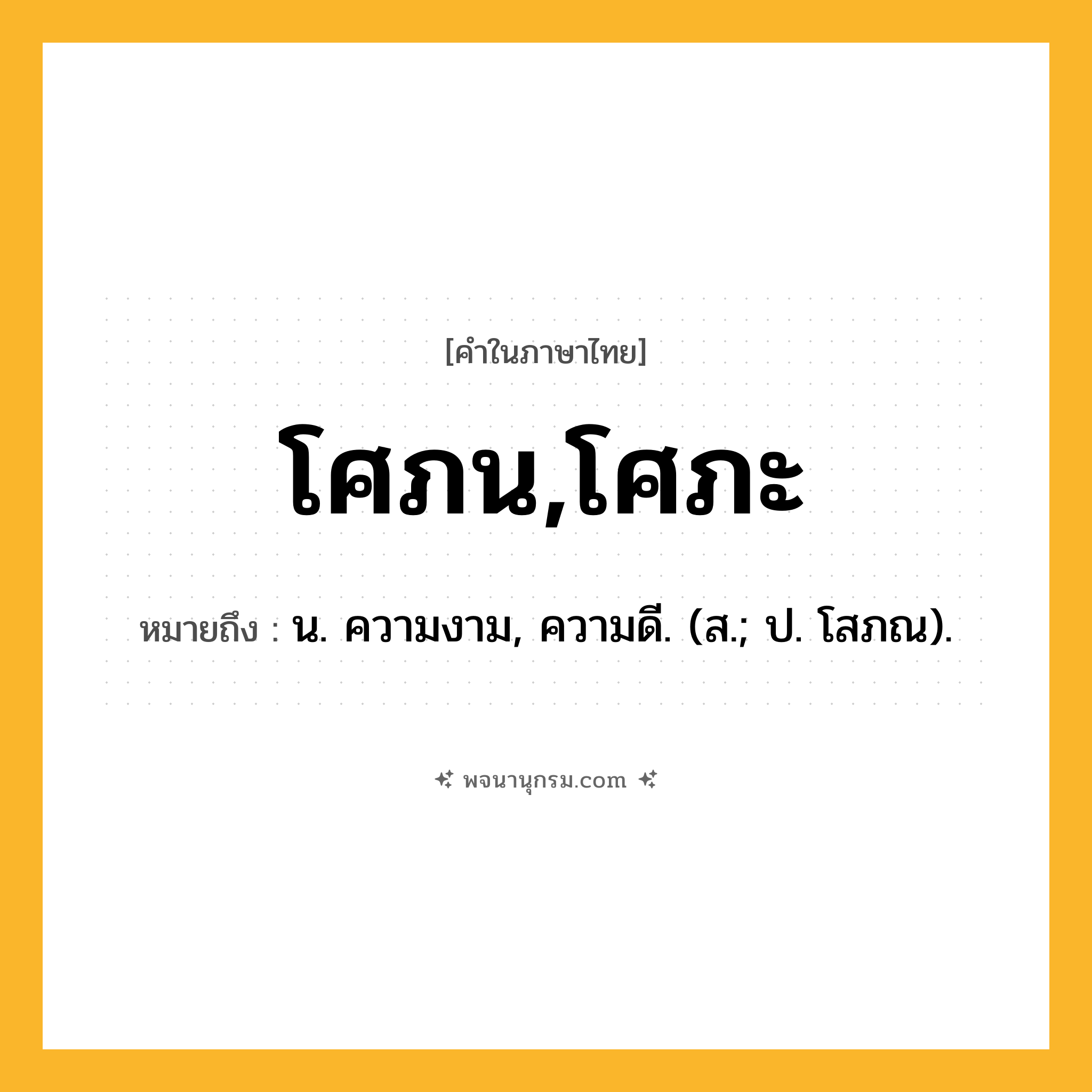 โศภน,โศภะ ความหมาย หมายถึงอะไร?, คำในภาษาไทย โศภน,โศภะ หมายถึง น. ความงาม, ความดี. (ส.; ป. โสภณ).