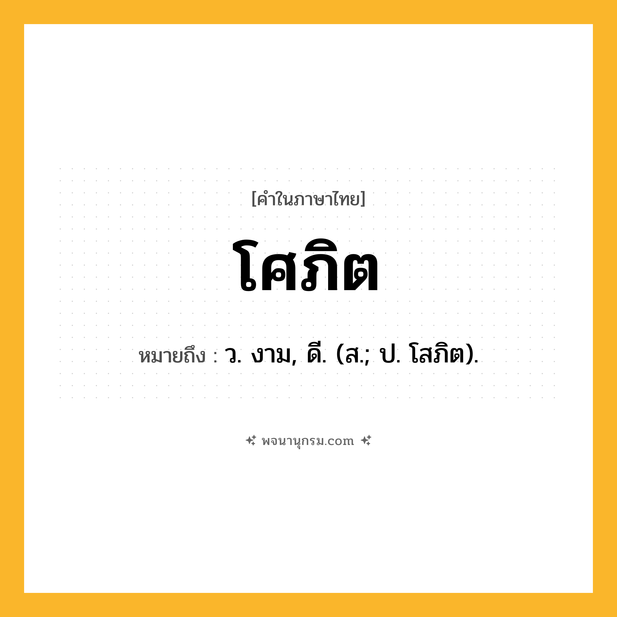 โศภิต ความหมาย หมายถึงอะไร?, คำในภาษาไทย โศภิต หมายถึง ว. งาม, ดี. (ส.; ป. โสภิต).