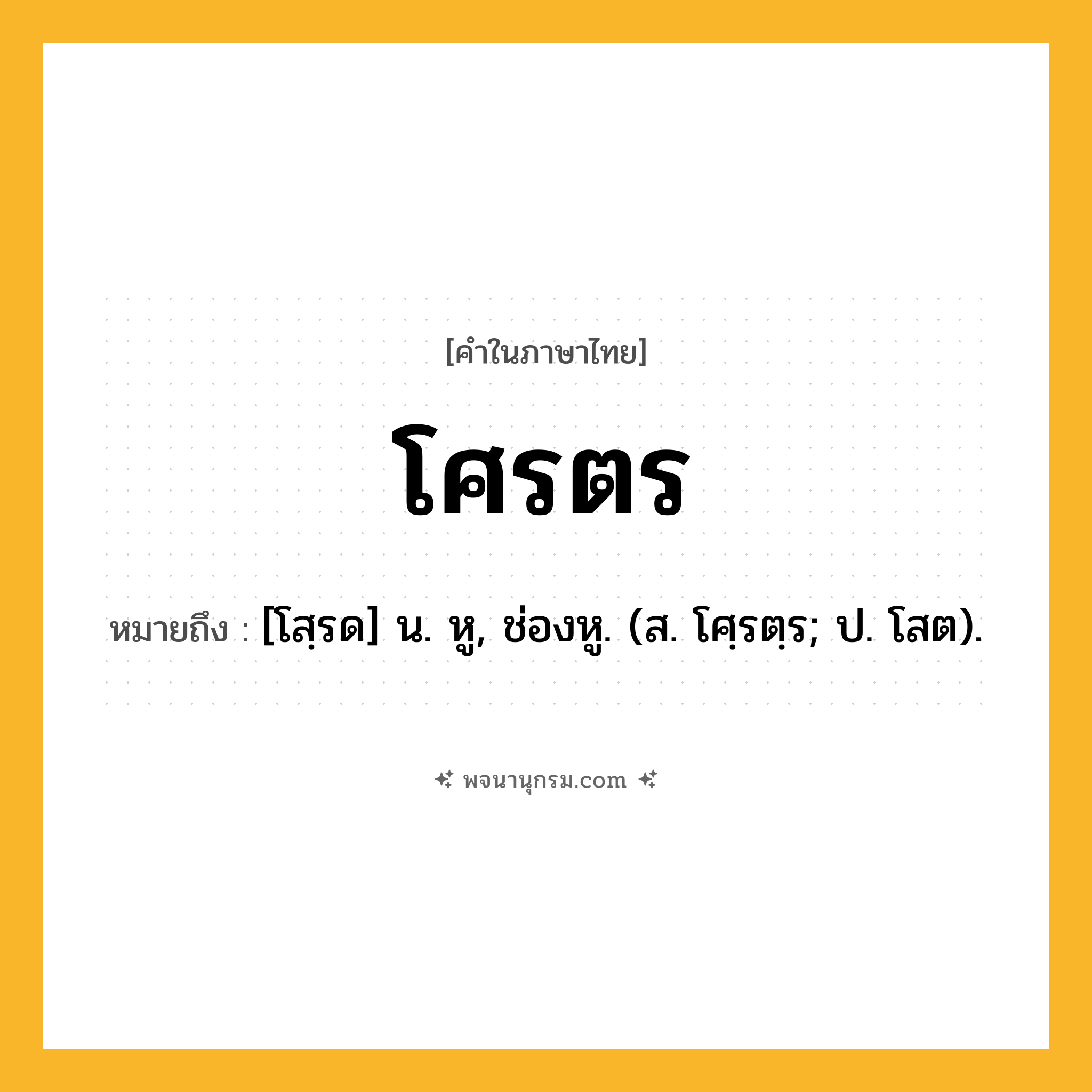 โศรตร ความหมาย หมายถึงอะไร?, คำในภาษาไทย โศรตร หมายถึง [โสฺรด] น. หู, ช่องหู. (ส. โศฺรตฺร; ป. โสต).