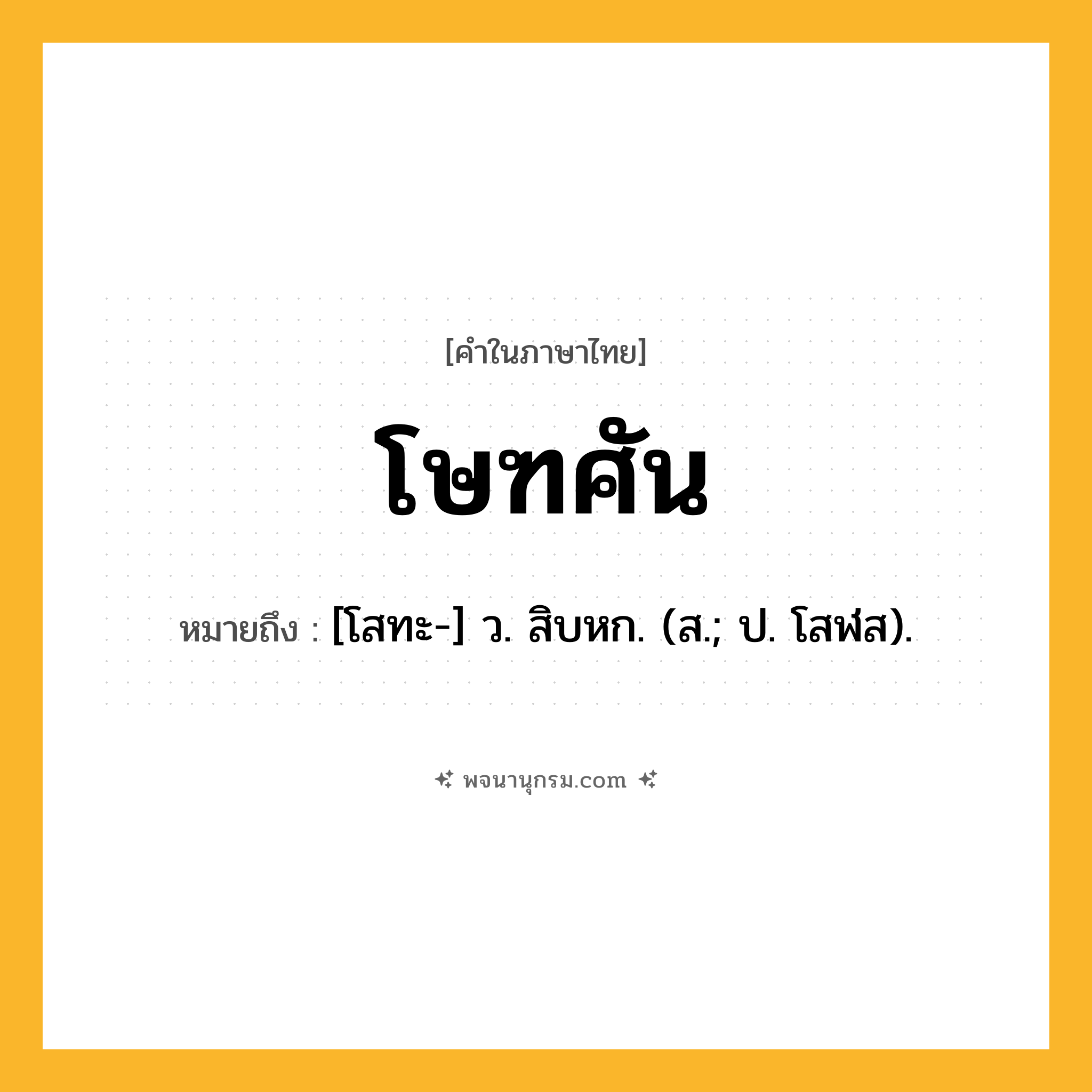โษฑศัน ความหมาย หมายถึงอะไร?, คำในภาษาไทย โษฑศัน หมายถึง [โสทะ-] ว. สิบหก. (ส.; ป. โสฬส).