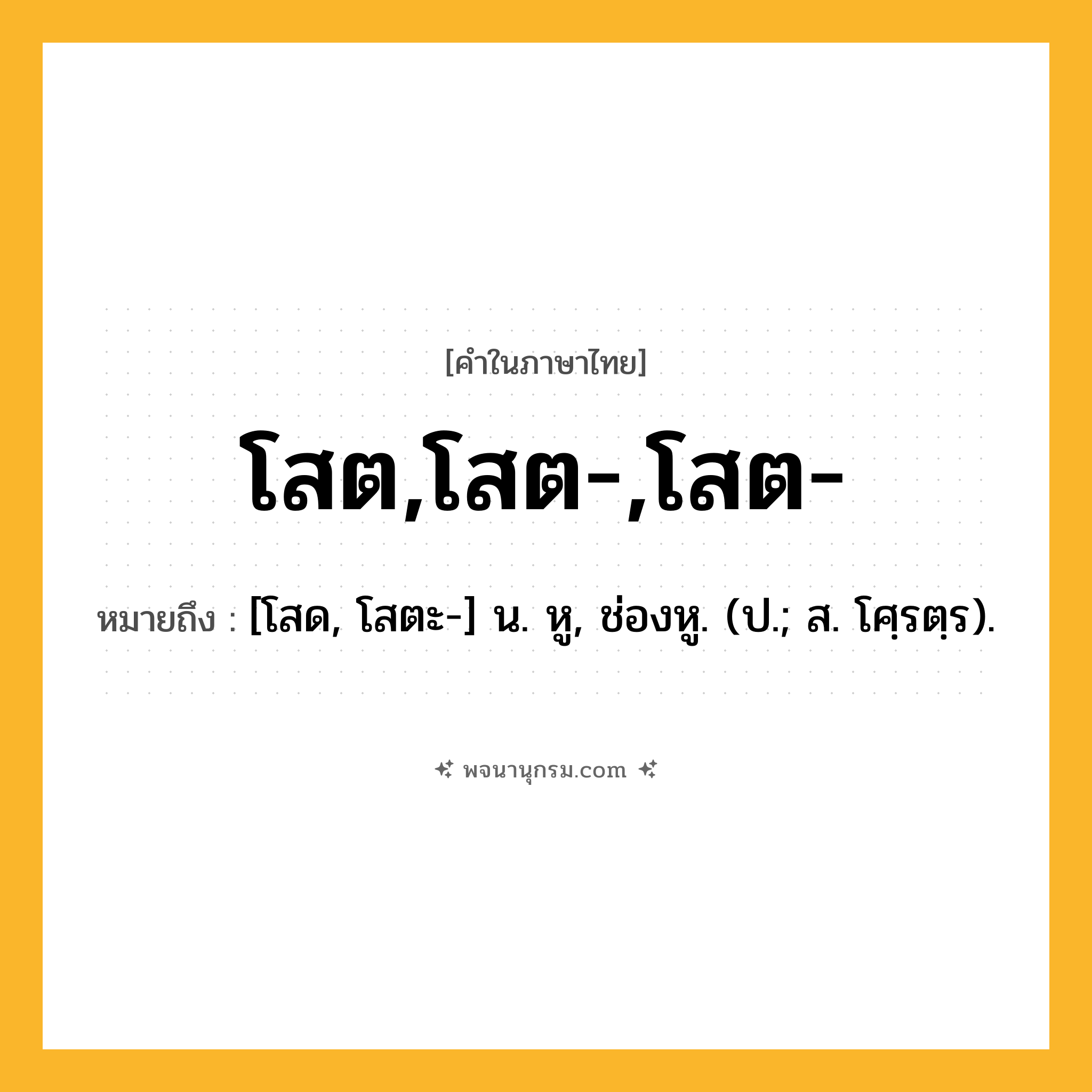 โสต,โสต-,โสต- ความหมาย หมายถึงอะไร?, คำในภาษาไทย โสต,โสต-,โสต- หมายถึง [โสด, โสตะ-] น. หู, ช่องหู. (ป.; ส. โศฺรตฺร).
