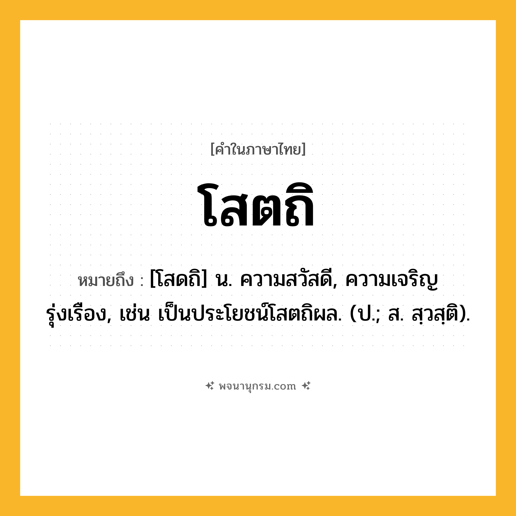 โสตถิ ความหมาย หมายถึงอะไร?, คำในภาษาไทย โสตถิ หมายถึง [โสดถิ] น. ความสวัสดี, ความเจริญรุ่งเรือง, เช่น เป็นประโยชน์โสตถิผล. (ป.; ส. สฺวสฺติ).