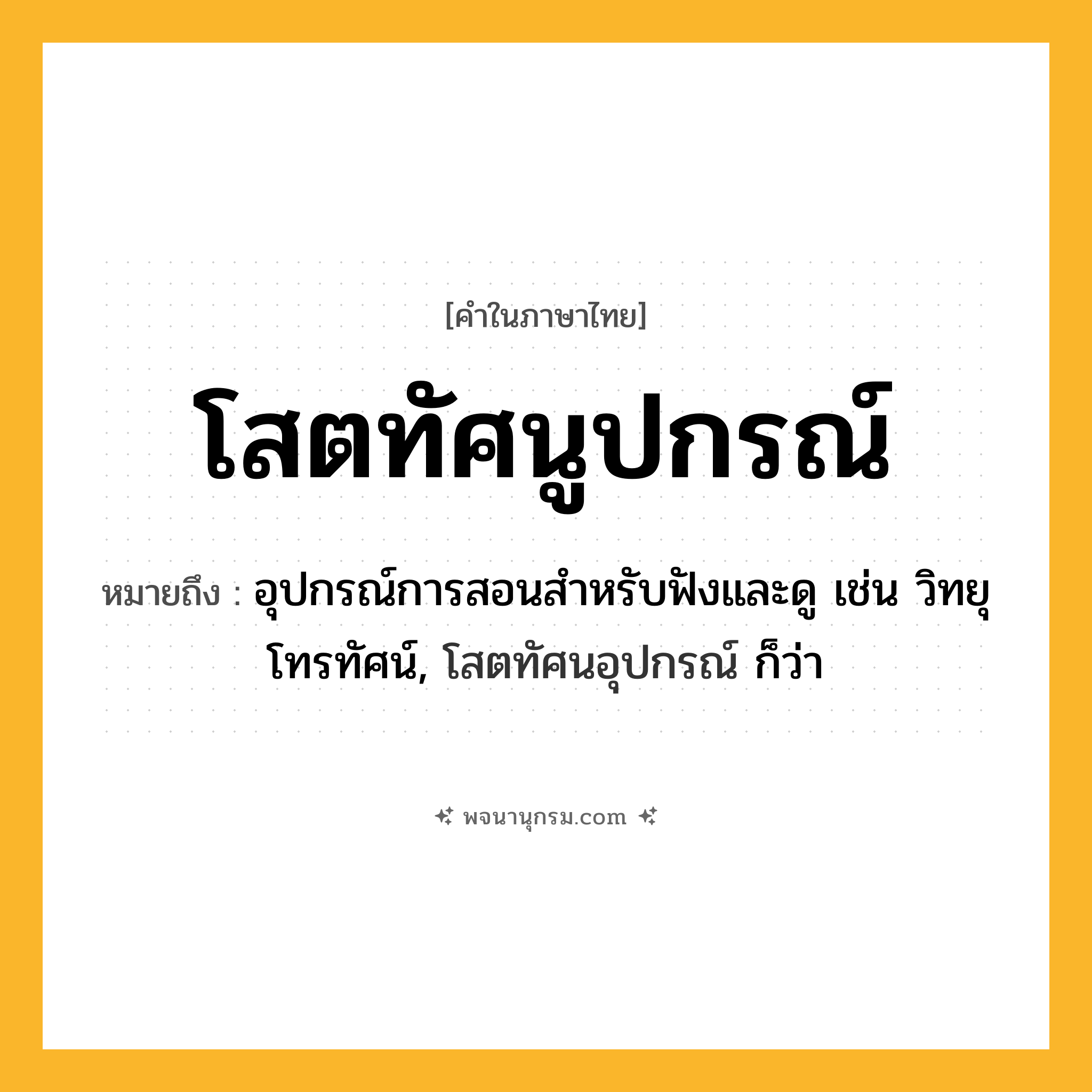 โสตทัศนูปกรณ์ ความหมาย หมายถึงอะไร?, คำในภาษาไทย โสตทัศนูปกรณ์ หมายถึง อุปกรณ์การสอนสําหรับฟังและดู เช่น วิทยุ โทรทัศน์, โสตทัศนอุปกรณ์ ก็ว่า ประเภท คำนาม หมวด คำนาม
