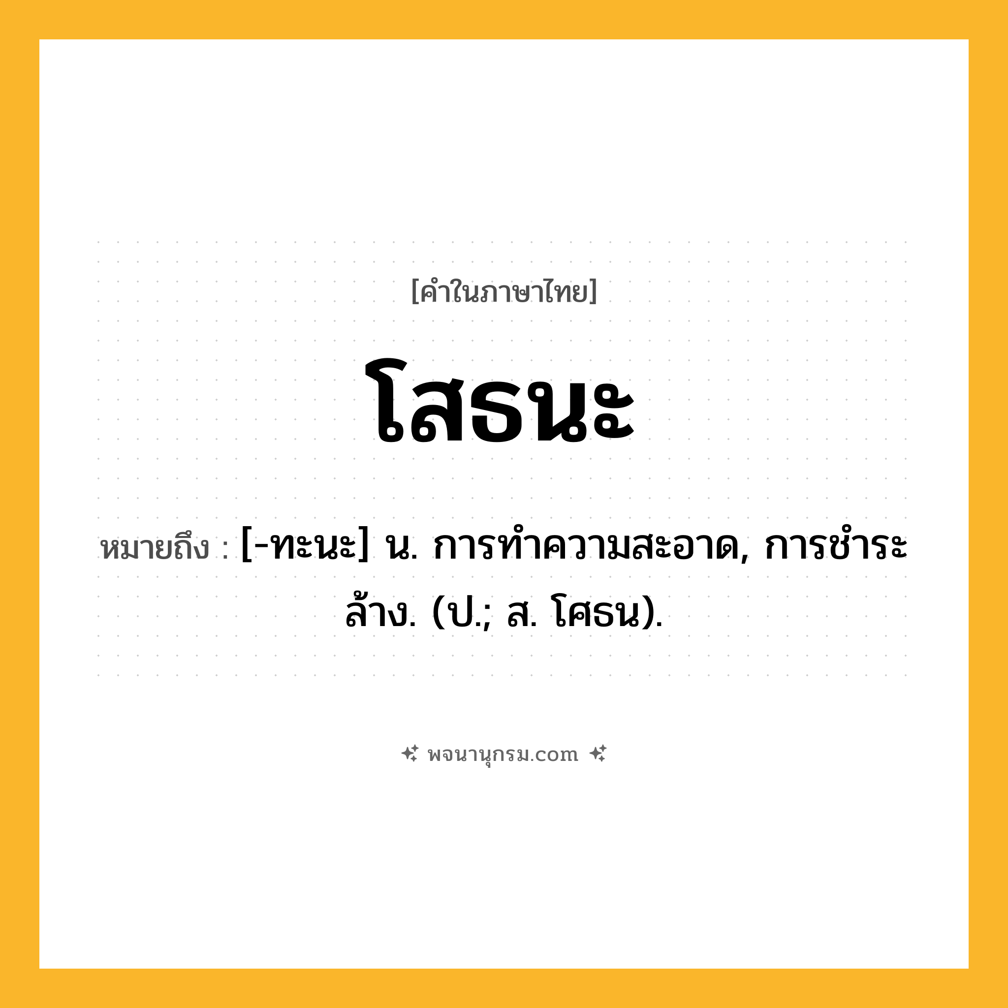 โสธนะ ความหมาย หมายถึงอะไร?, คำในภาษาไทย โสธนะ หมายถึง [-ทะนะ] น. การทําความสะอาด, การชําระล้าง. (ป.; ส. โศธน).