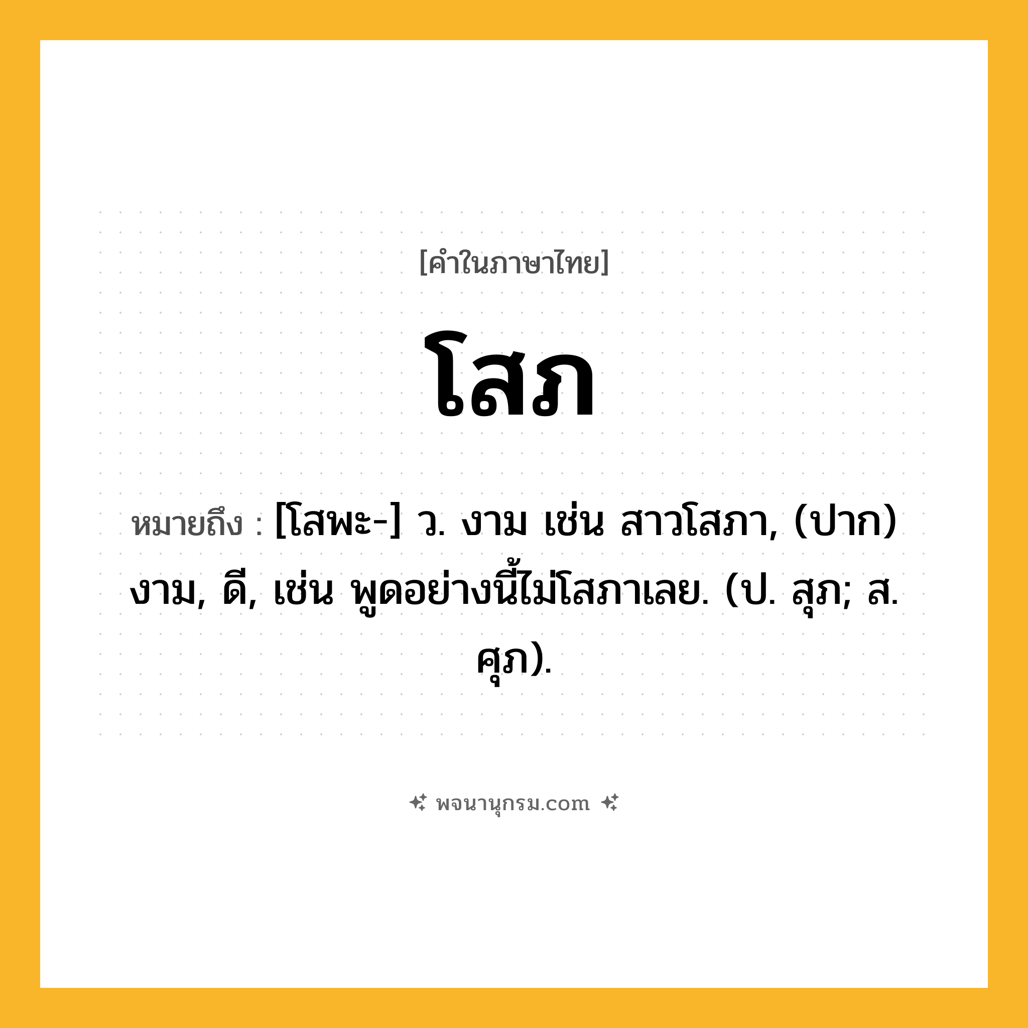 โสภ ความหมาย หมายถึงอะไร?, คำในภาษาไทย โสภ หมายถึง [โสพะ-] ว. งาม เช่น สาวโสภา, (ปาก) งาม, ดี, เช่น พูดอย่างนี้ไม่โสภาเลย. (ป. สุภ; ส. ศุภ).