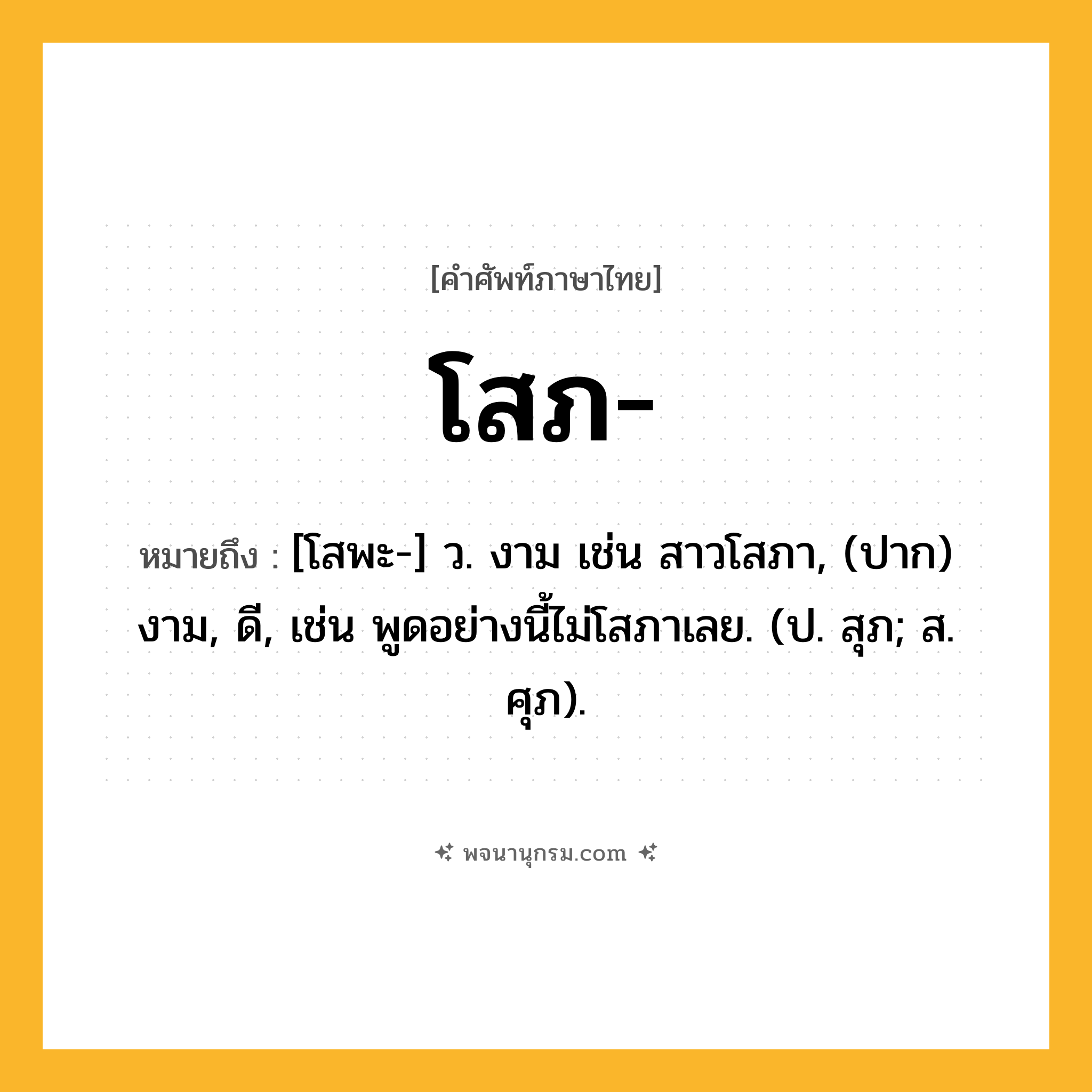 โสภ ความหมาย หมายถึงอะไร?, คำในภาษาไทย โสภ- หมายถึง [โสพะ-] ว. งาม เช่น สาวโสภา, (ปาก) งาม, ดี, เช่น พูดอย่างนี้ไม่โสภาเลย. (ป. สุภ; ส. ศุภ).