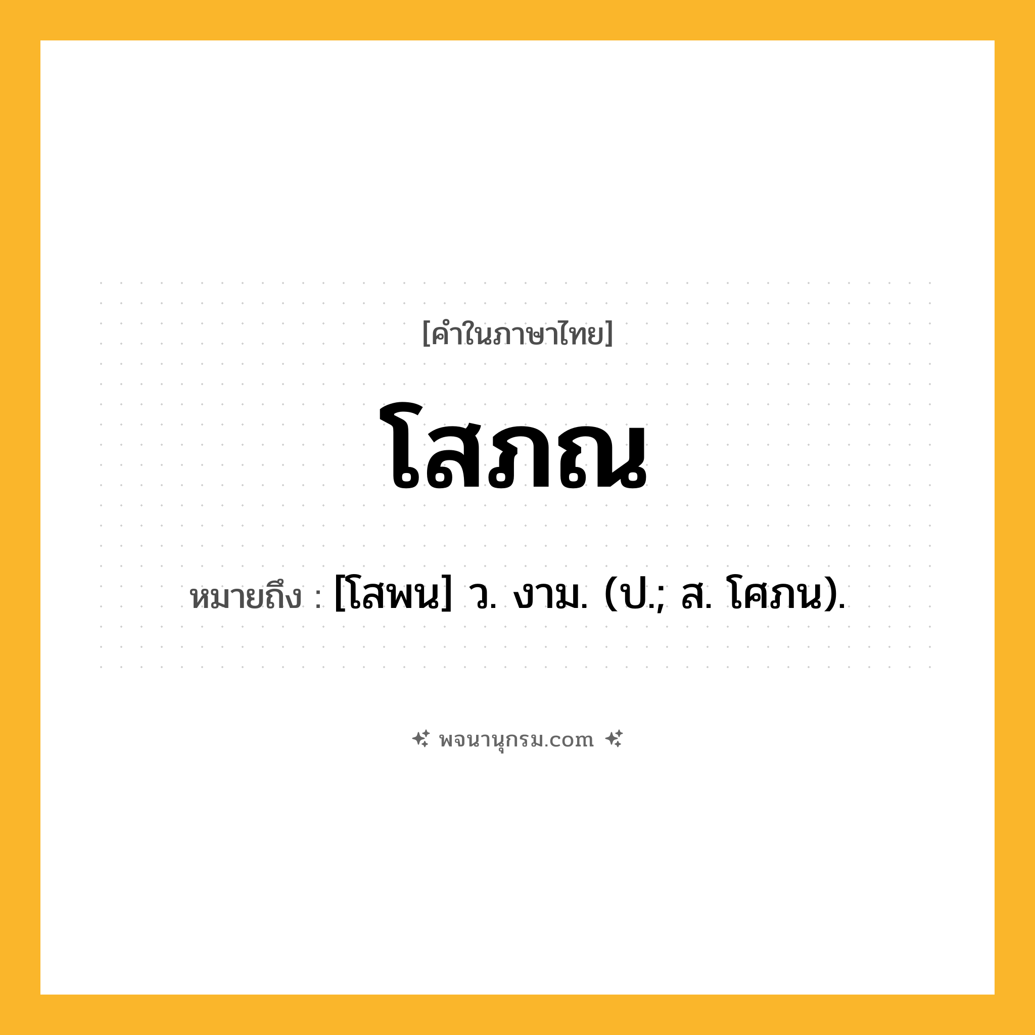โสภณ ความหมาย หมายถึงอะไร?, คำในภาษาไทย โสภณ หมายถึง [โสพน] ว. งาม. (ป.; ส. โศภน).