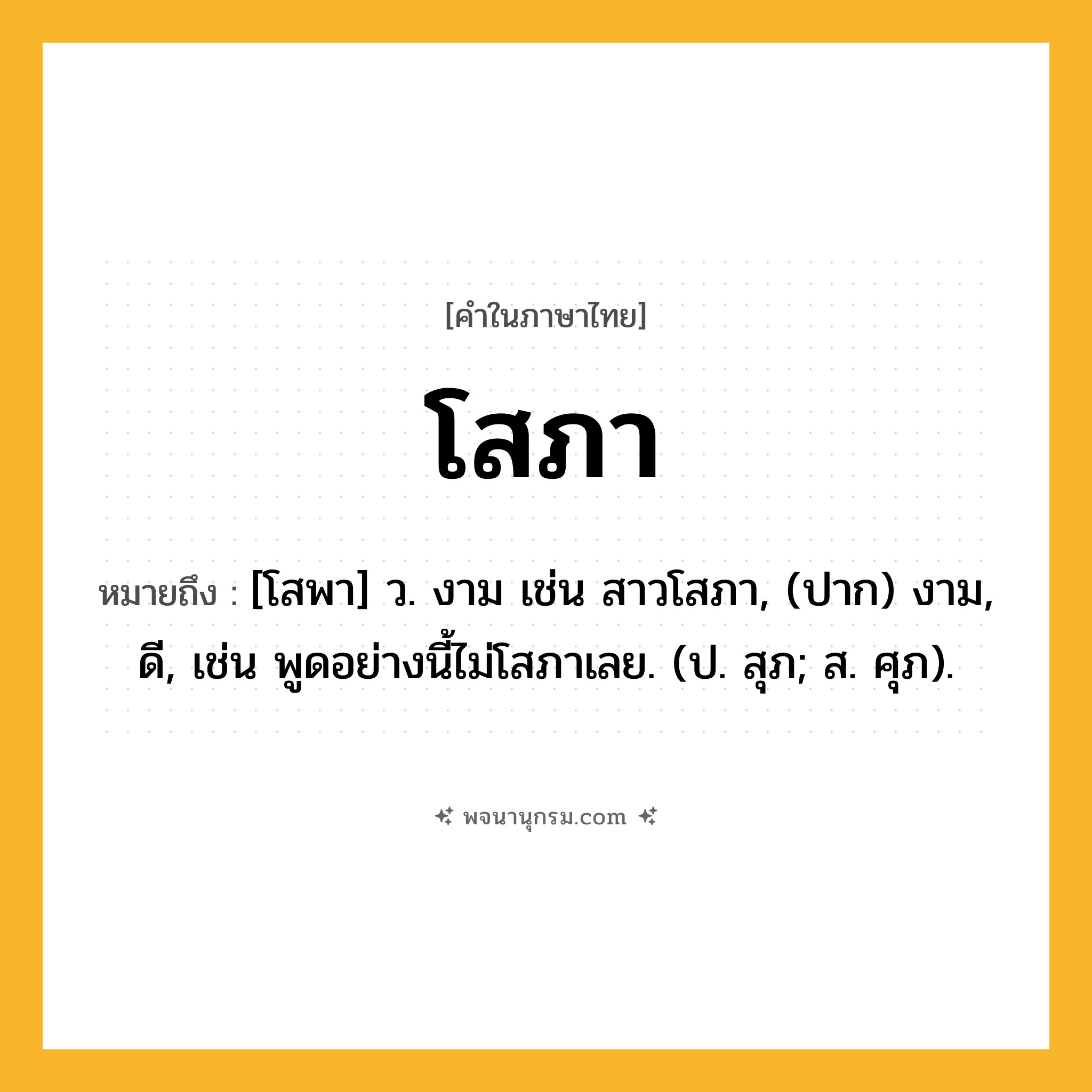 โสภา ความหมาย หมายถึงอะไร?, คำในภาษาไทย โสภา หมายถึง [โสพา] ว. งาม เช่น สาวโสภา, (ปาก) งาม, ดี, เช่น พูดอย่างนี้ไม่โสภาเลย. (ป. สุภ; ส. ศุภ).