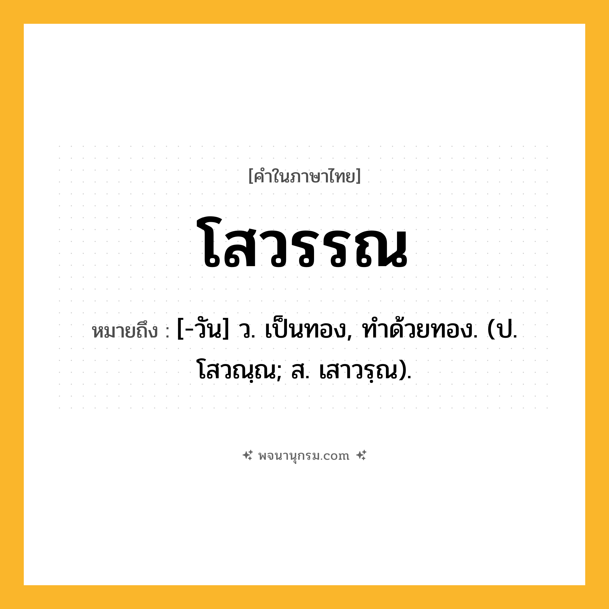 โสวรรณ ความหมาย หมายถึงอะไร?, คำในภาษาไทย โสวรรณ หมายถึง [-วัน] ว. เป็นทอง, ทําด้วยทอง. (ป. โสวณฺณ; ส. เสาวรฺณ).