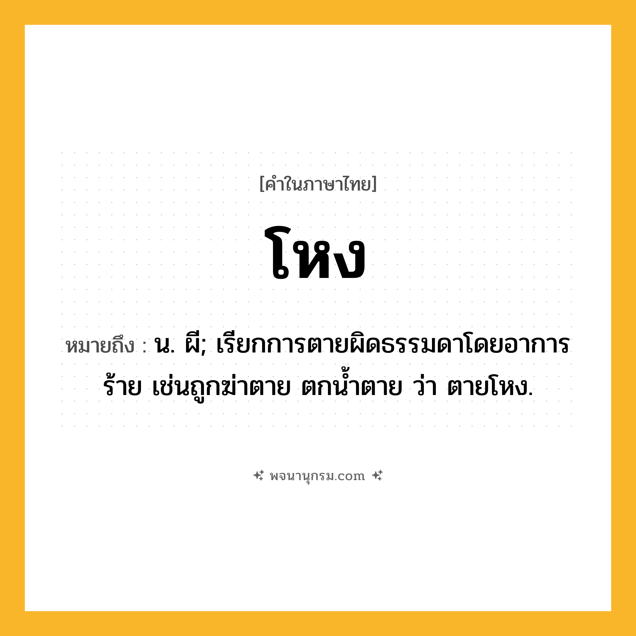โหง ความหมาย หมายถึงอะไร?, คำในภาษาไทย โหง หมายถึง น. ผี; เรียกการตายผิดธรรมดาโดยอาการร้าย เช่นถูกฆ่าตาย ตกนํ้าตาย ว่า ตายโหง.