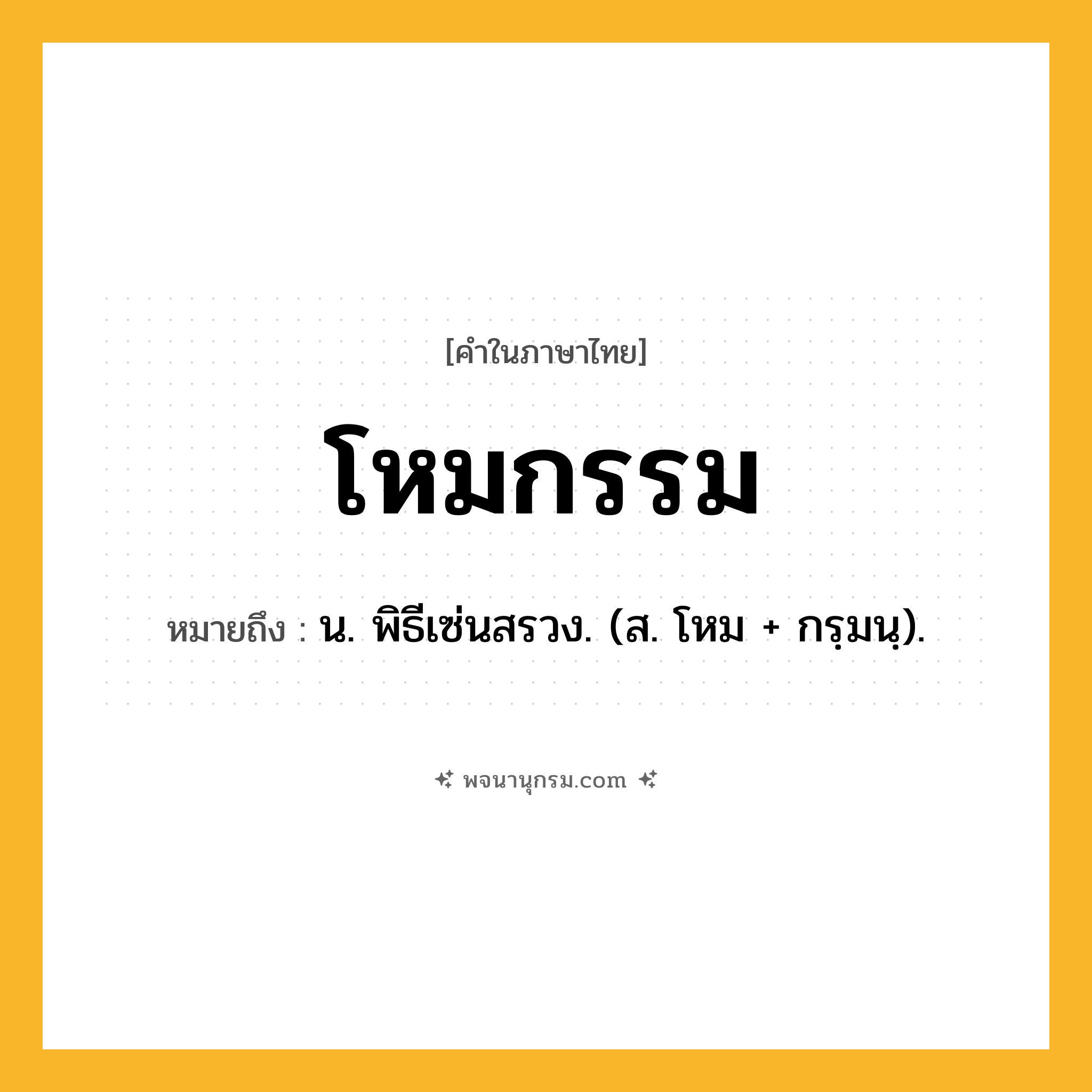 โหมกรรม ความหมาย หมายถึงอะไร?, คำในภาษาไทย โหมกรรม หมายถึง น. พิธีเซ่นสรวง. (ส. โหม + กรฺมนฺ).