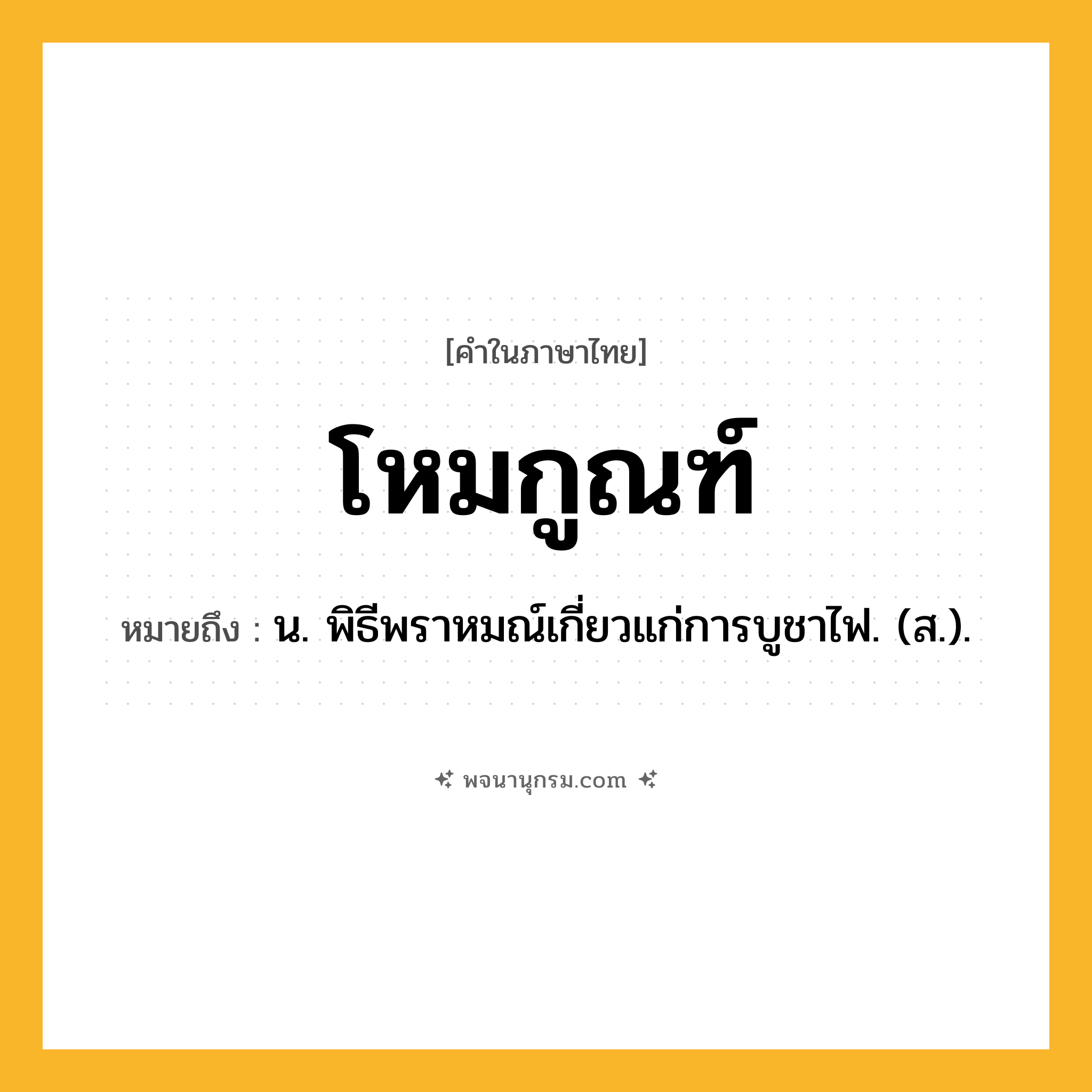 โหมกูณฑ์ ความหมาย หมายถึงอะไร?, คำในภาษาไทย โหมกูณฑ์ หมายถึง น. พิธีพราหมณ์เกี่ยวแก่การบูชาไฟ. (ส.).