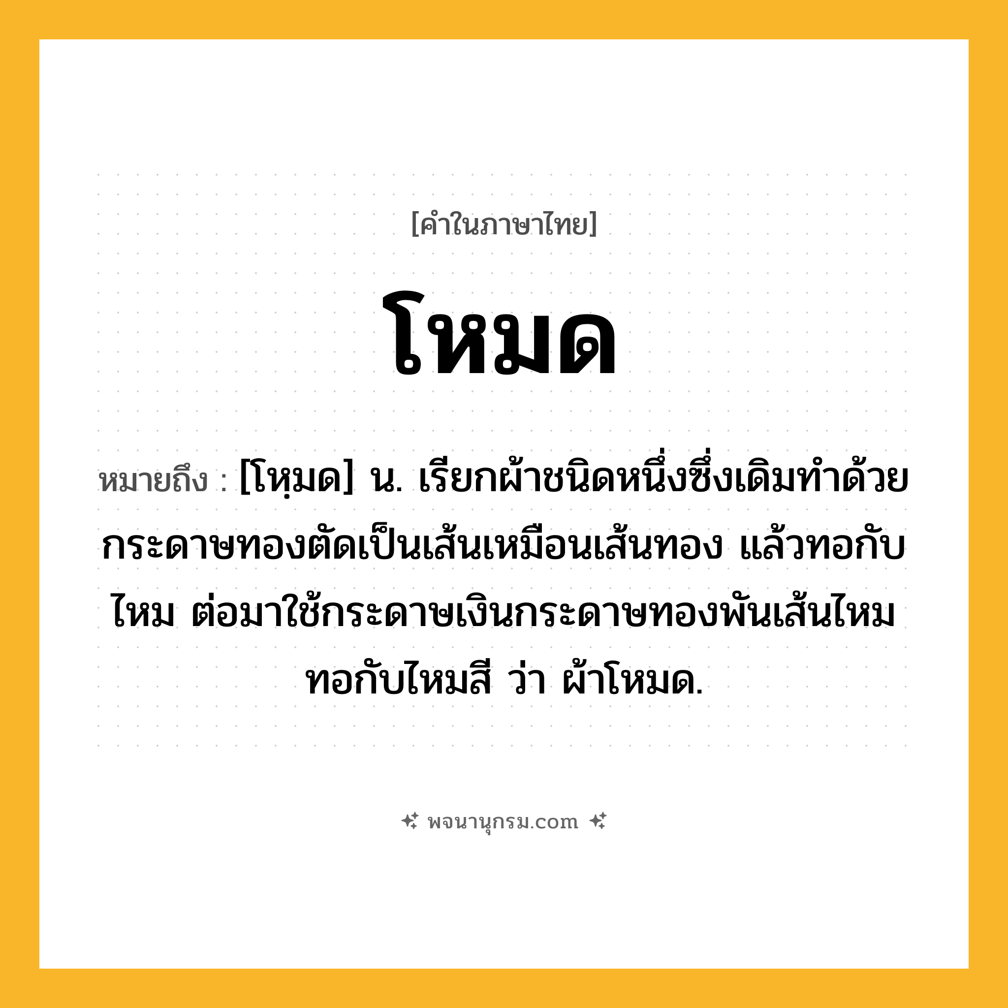 โหมด ความหมาย หมายถึงอะไร?, คำในภาษาไทย โหมด หมายถึง [โหฺมด] น. เรียกผ้าชนิดหนึ่งซึ่งเดิมทําด้วยกระดาษทองตัดเป็นเส้นเหมือนเส้นทอง แล้วทอกับไหม ต่อมาใช้กระดาษเงินกระดาษทองพันเส้นไหมทอกับไหมสี ว่า ผ้าโหมด.