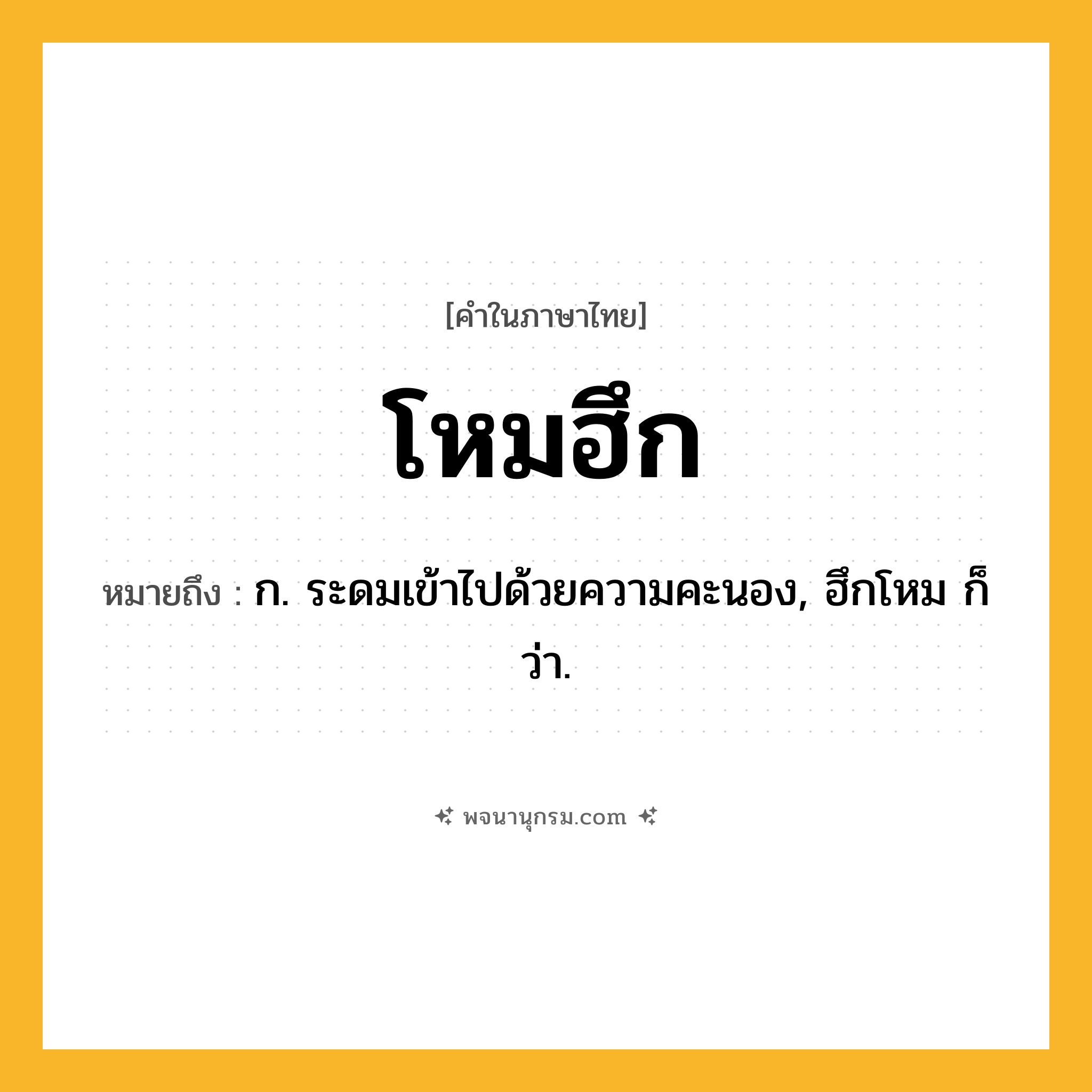 โหมฮึก ความหมาย หมายถึงอะไร?, คำในภาษาไทย โหมฮึก หมายถึง ก. ระดมเข้าไปด้วยความคะนอง, ฮึกโหม ก็ว่า.