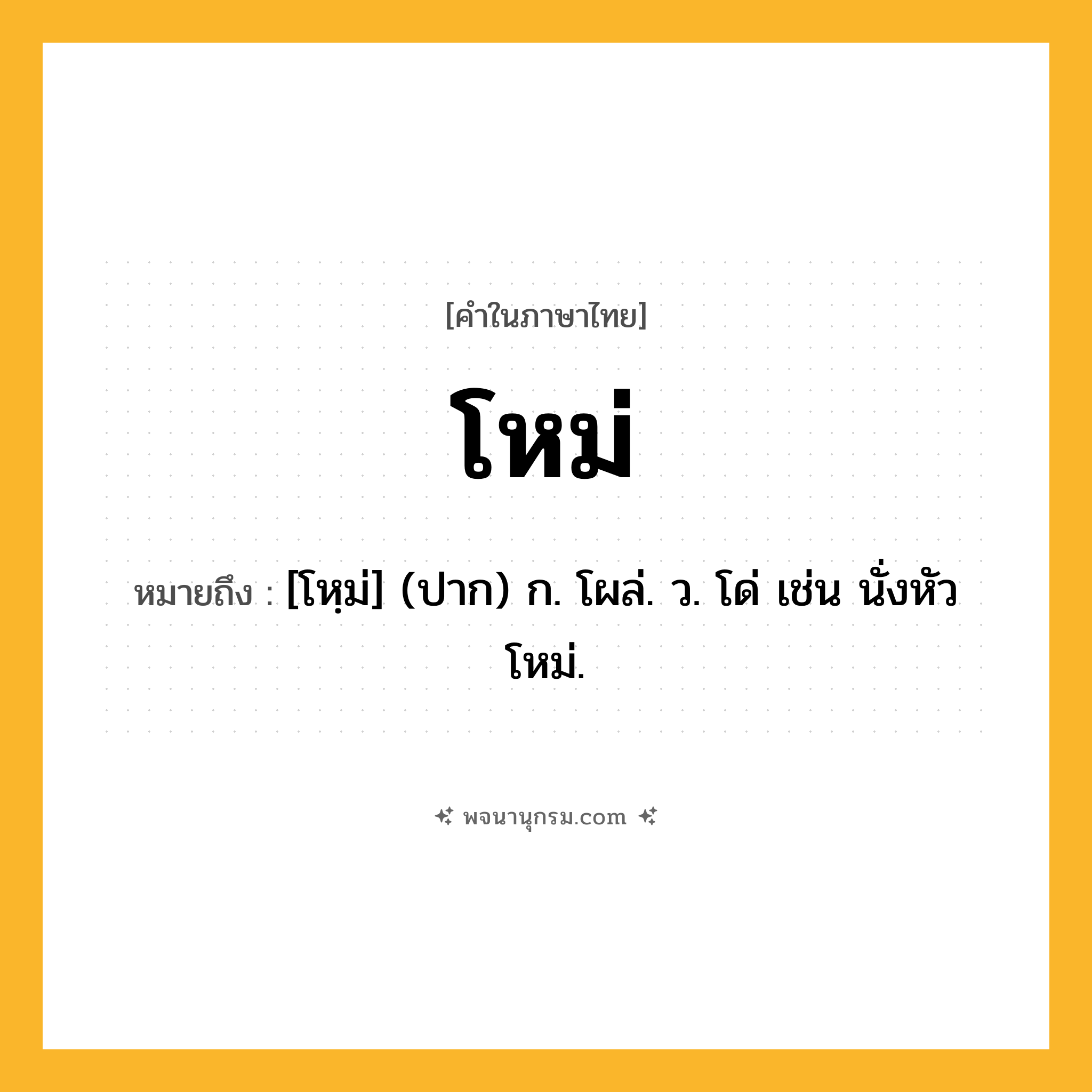 โหม่ ความหมาย หมายถึงอะไร?, คำในภาษาไทย โหม่ หมายถึง [โหฺม่] (ปาก) ก. โผล่. ว. โด่ เช่น นั่งหัวโหม่.