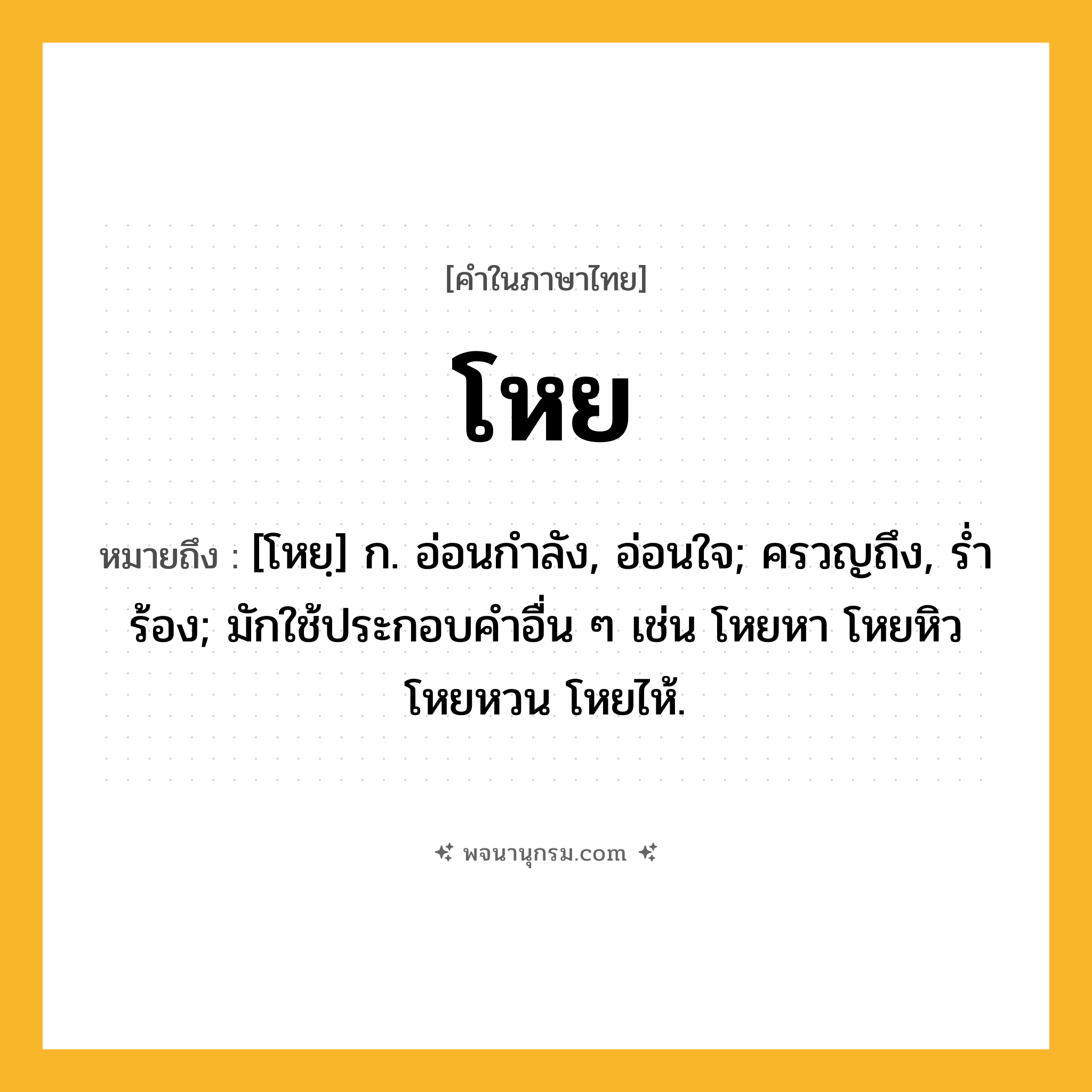 โหย ความหมาย หมายถึงอะไร?, คำในภาษาไทย โหย หมายถึง [โหยฺ] ก. อ่อนกําลัง, อ่อนใจ; ครวญถึง, รํ่าร้อง; มักใช้ประกอบคำอื่น ๆ เช่น โหยหา โหยหิว โหยหวน โหยไห้.