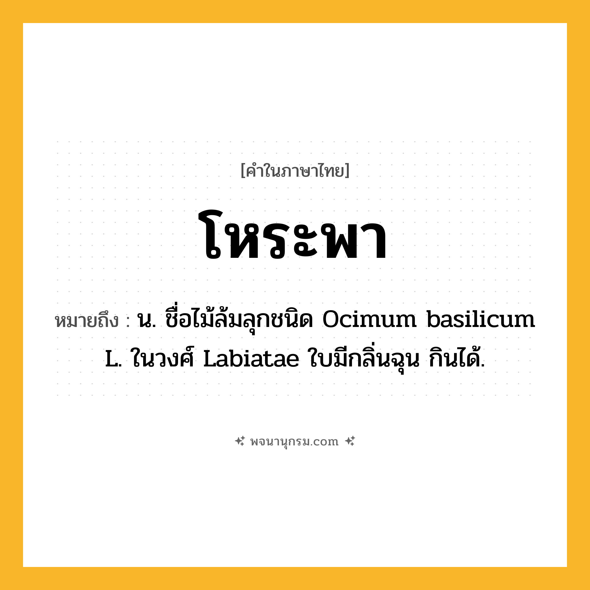 โหระพา ความหมาย หมายถึงอะไร?, คำในภาษาไทย โหระพา หมายถึง น. ชื่อไม้ล้มลุกชนิด Ocimum basilicum L. ในวงศ์ Labiatae ใบมีกลิ่นฉุน กินได้.