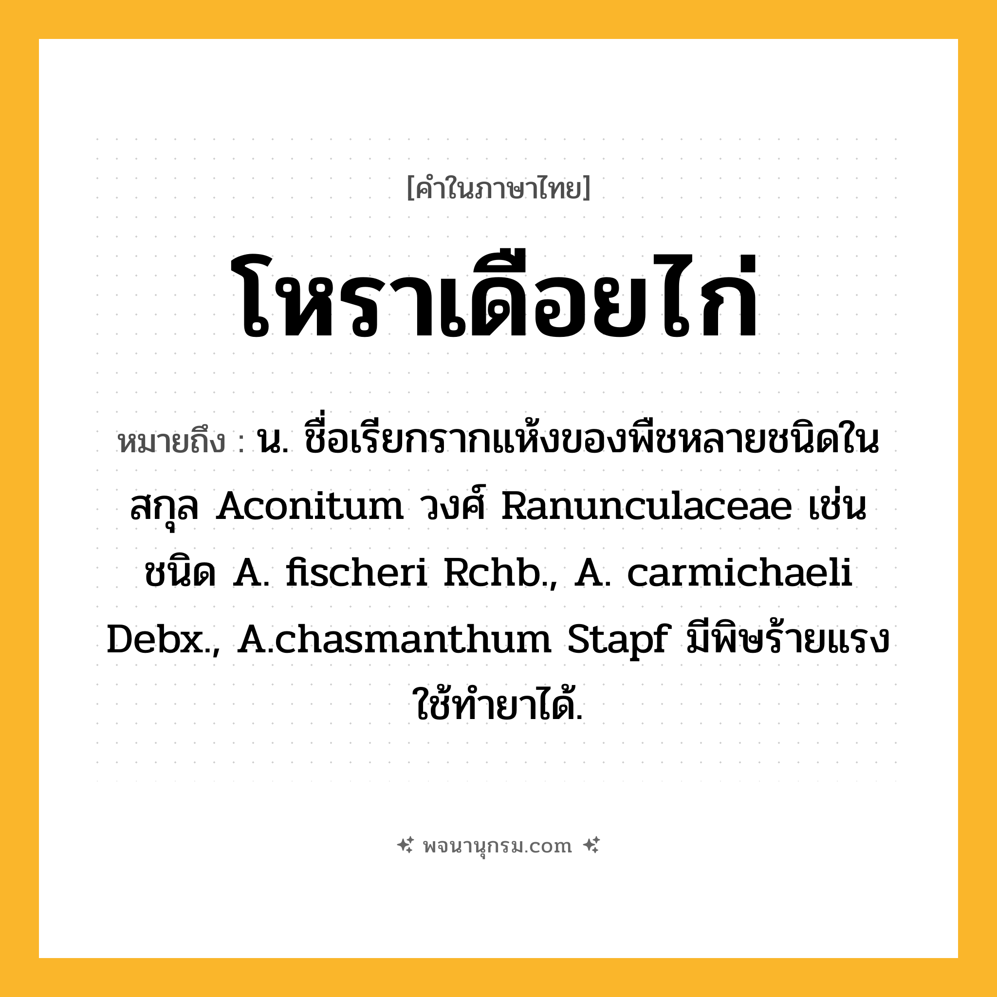 โหราเดือยไก่ ความหมาย หมายถึงอะไร?, คำในภาษาไทย โหราเดือยไก่ หมายถึง น. ชื่อเรียกรากแห้งของพืชหลายชนิดในสกุล Aconitum วงศ์ Ranunculaceae เช่น ชนิด A. fischeri Rchb., A. carmichaeli Debx., A.chasmanthum Stapf มีพิษร้ายแรง ใช้ทํายาได้.