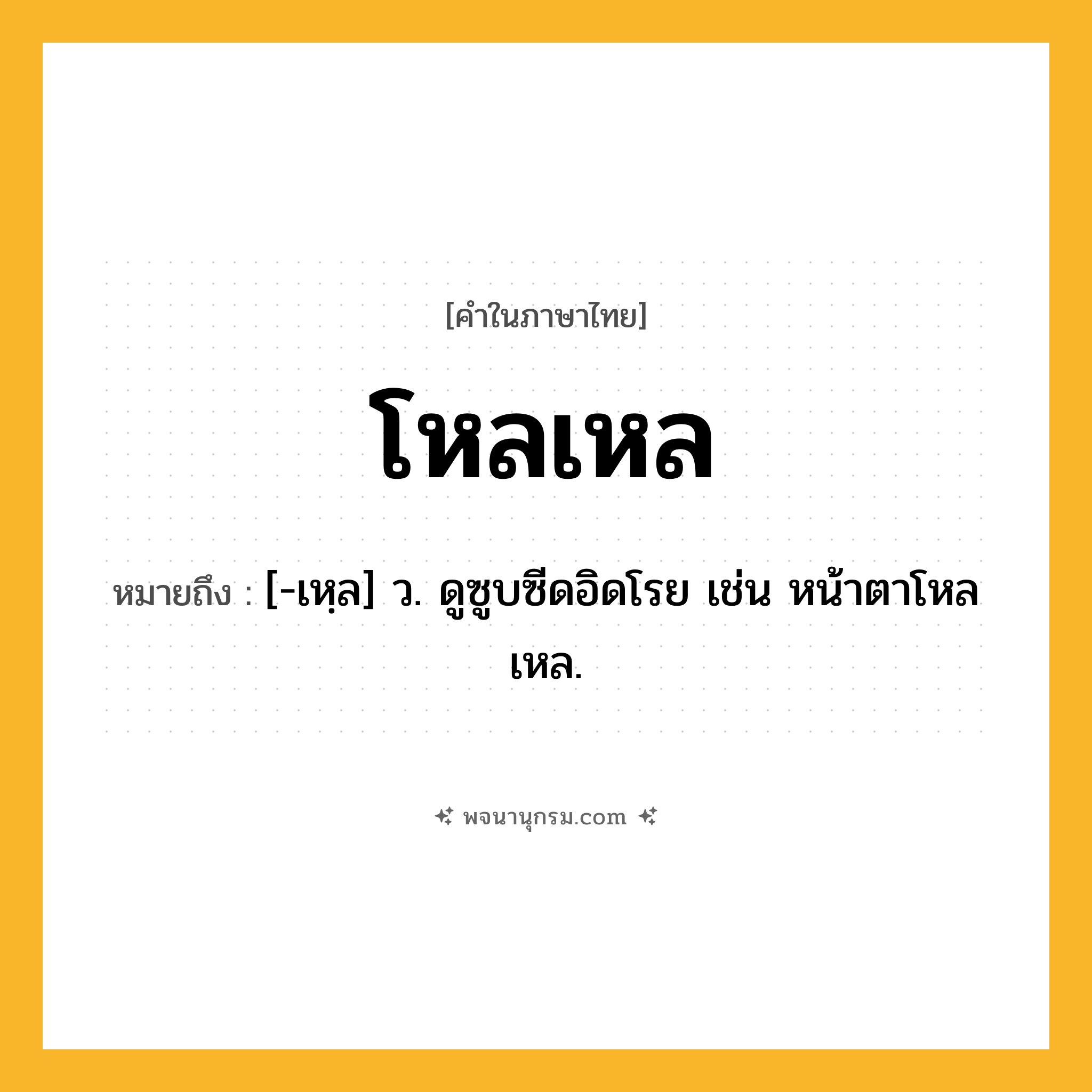 โหลเหล ความหมาย หมายถึงอะไร?, คำในภาษาไทย โหลเหล หมายถึง [-เหฺล] ว. ดูซูบซีดอิดโรย เช่น หน้าตาโหลเหล.