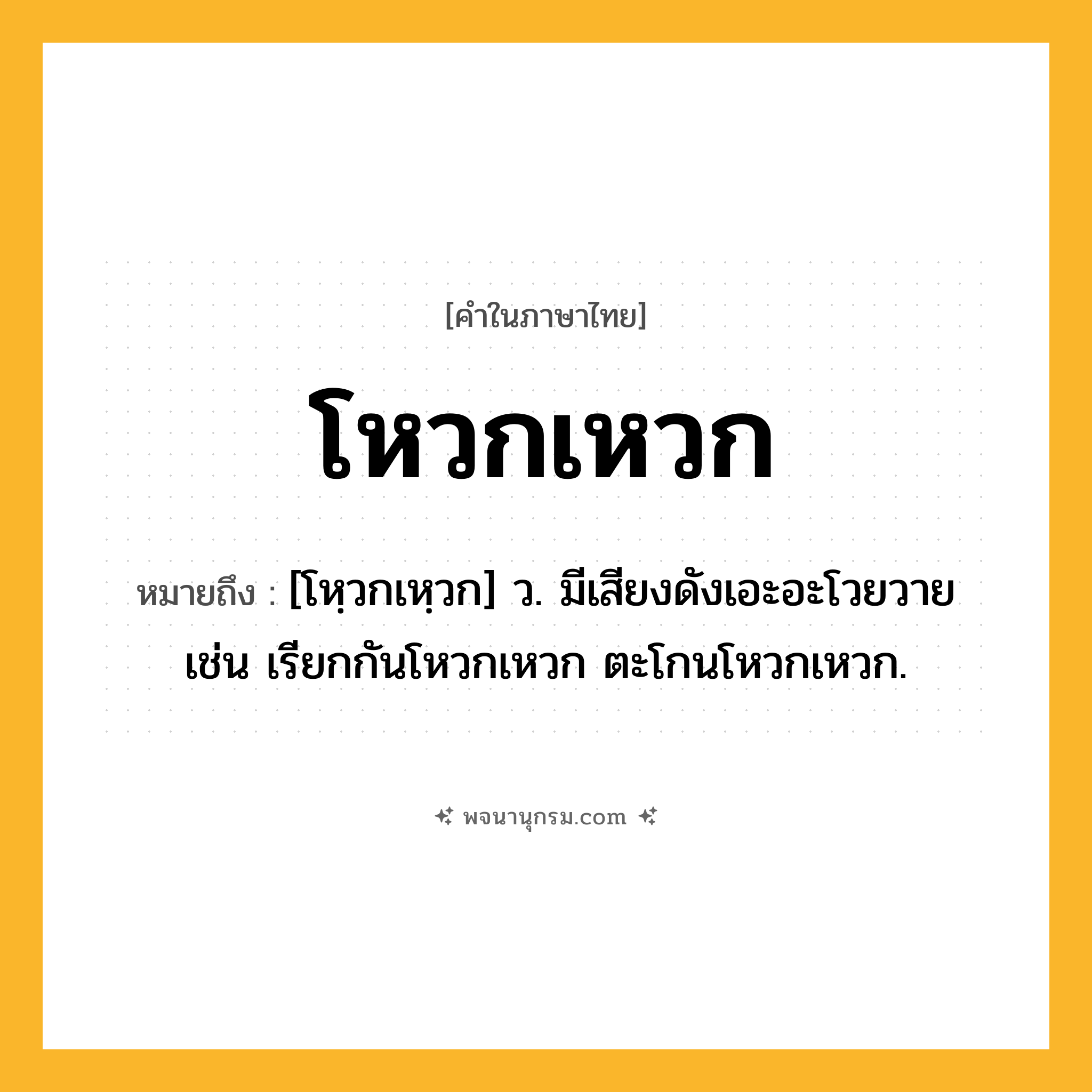 โหวกเหวก ความหมาย หมายถึงอะไร?, คำในภาษาไทย โหวกเหวก หมายถึง [โหฺวกเหฺวก] ว. มีเสียงดังเอะอะโวยวาย เช่น เรียกกันโหวกเหวก ตะโกนโหวกเหวก.