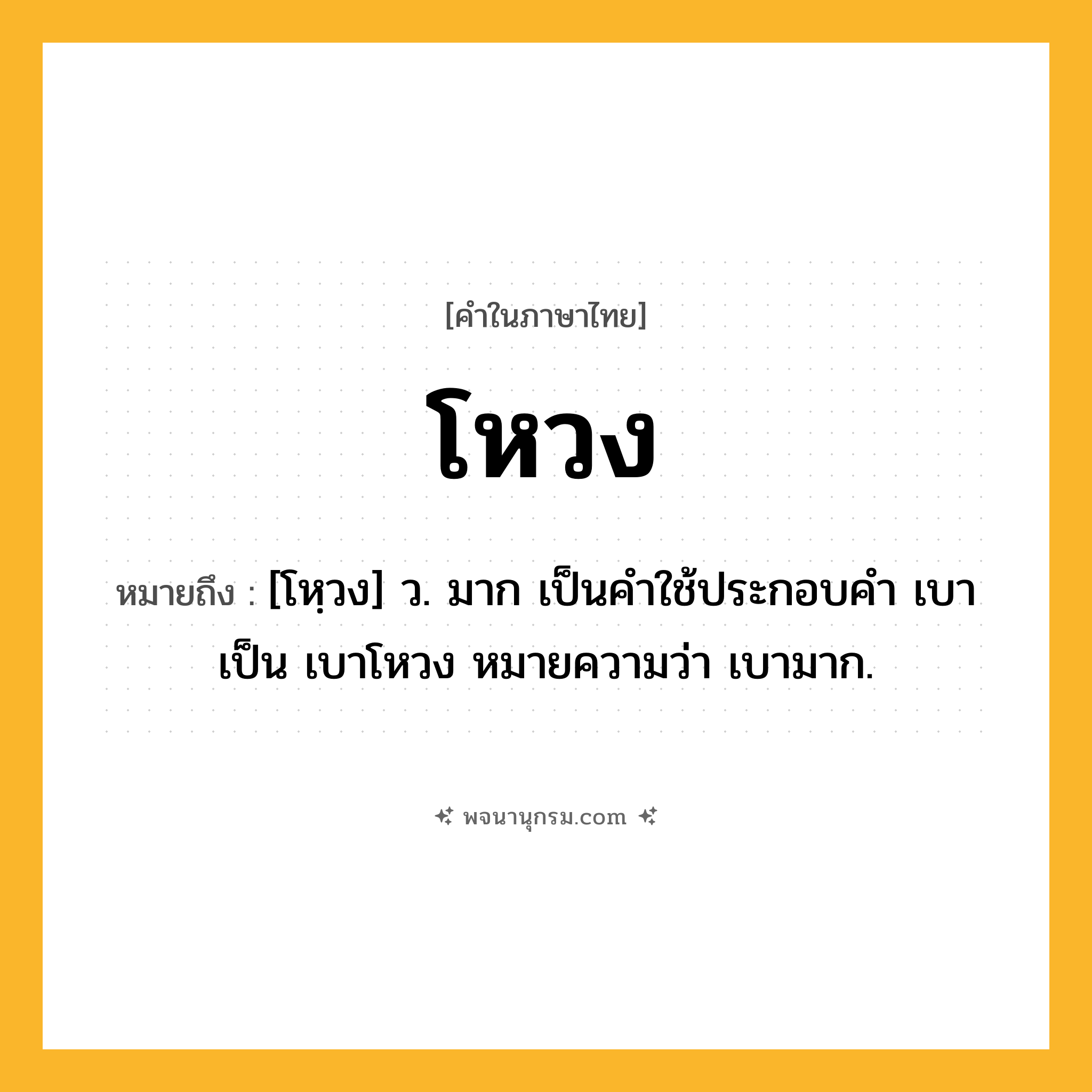 โหวง ความหมาย หมายถึงอะไร?, คำในภาษาไทย โหวง หมายถึง [โหฺวง] ว. มาก เป็นคําใช้ประกอบคํา เบา เป็น เบาโหวง หมายความว่า เบามาก.