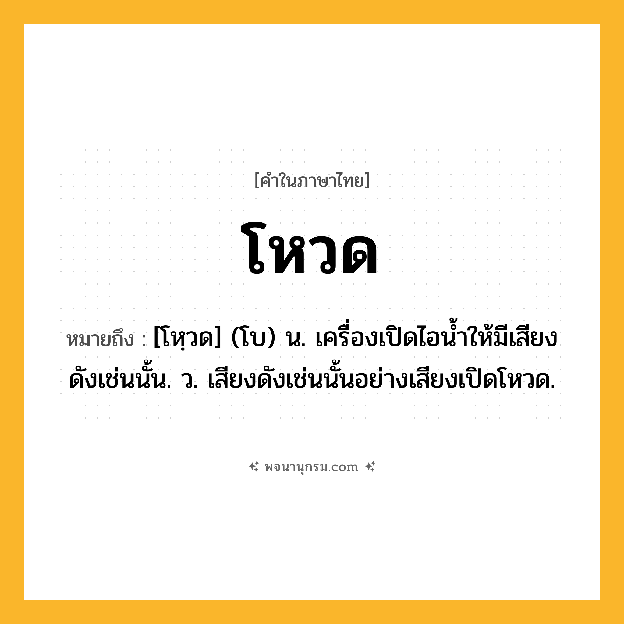 โหวด ความหมาย หมายถึงอะไร?, คำในภาษาไทย โหวด หมายถึง [โหฺวด] (โบ) น. เครื่องเปิดไอนํ้าให้มีเสียงดังเช่นนั้น. ว. เสียงดังเช่นนั้นอย่างเสียงเปิดโหวด.