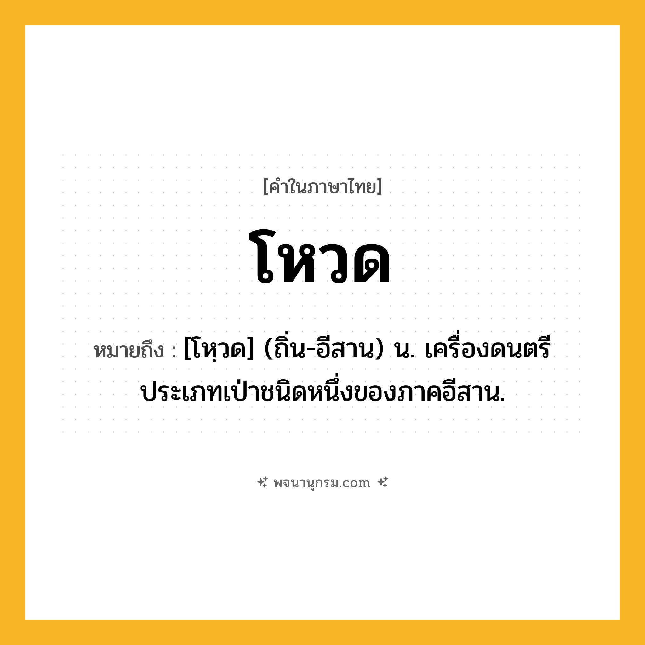 โหวด ความหมาย หมายถึงอะไร?, คำในภาษาไทย โหวด หมายถึง [โหฺวด] (ถิ่น-อีสาน) น. เครื่องดนตรีประเภทเป่าชนิดหนึ่งของภาคอีสาน.