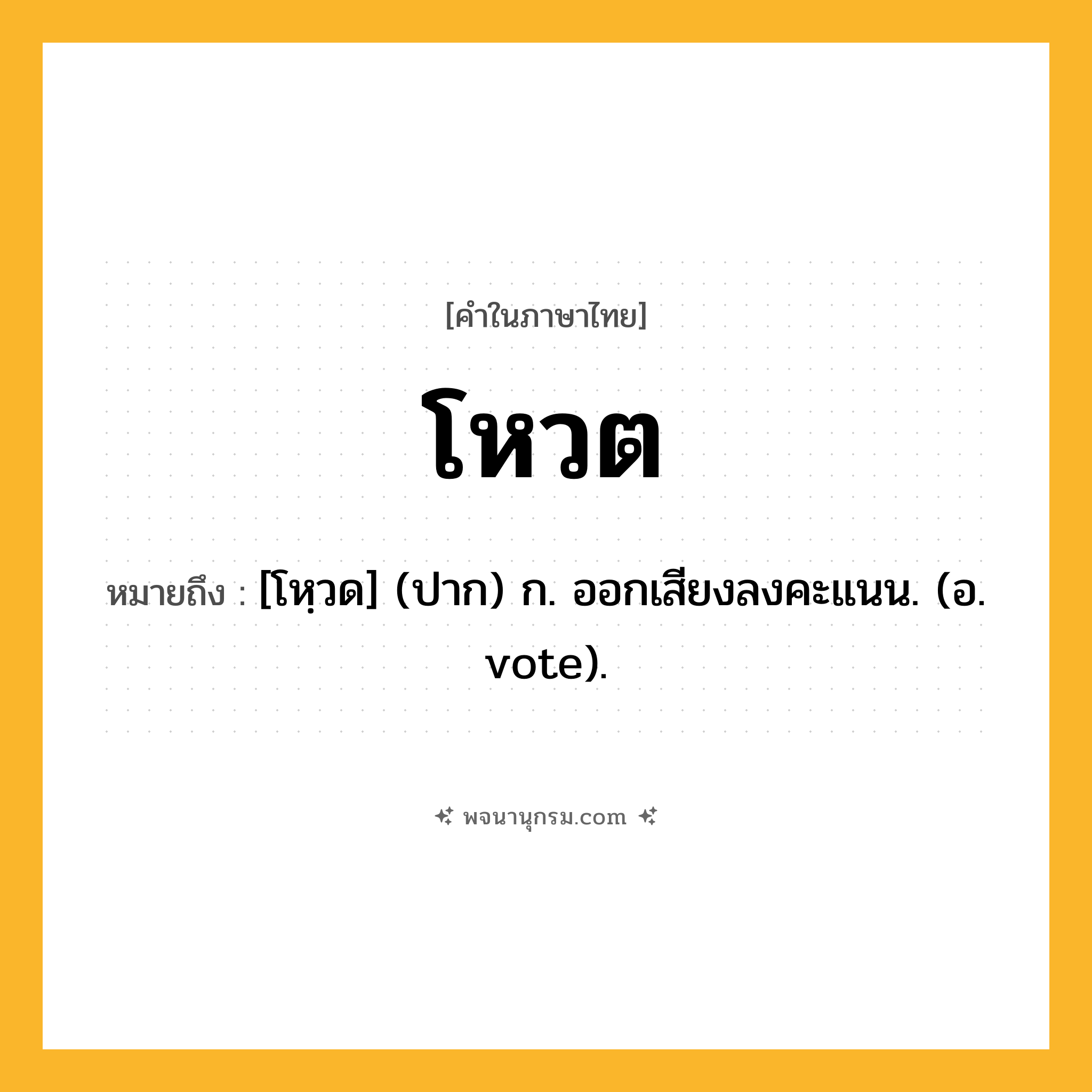 โหวต ความหมาย หมายถึงอะไร?, คำในภาษาไทย โหวต หมายถึง [โหฺวด] (ปาก) ก. ออกเสียงลงคะแนน. (อ. vote).