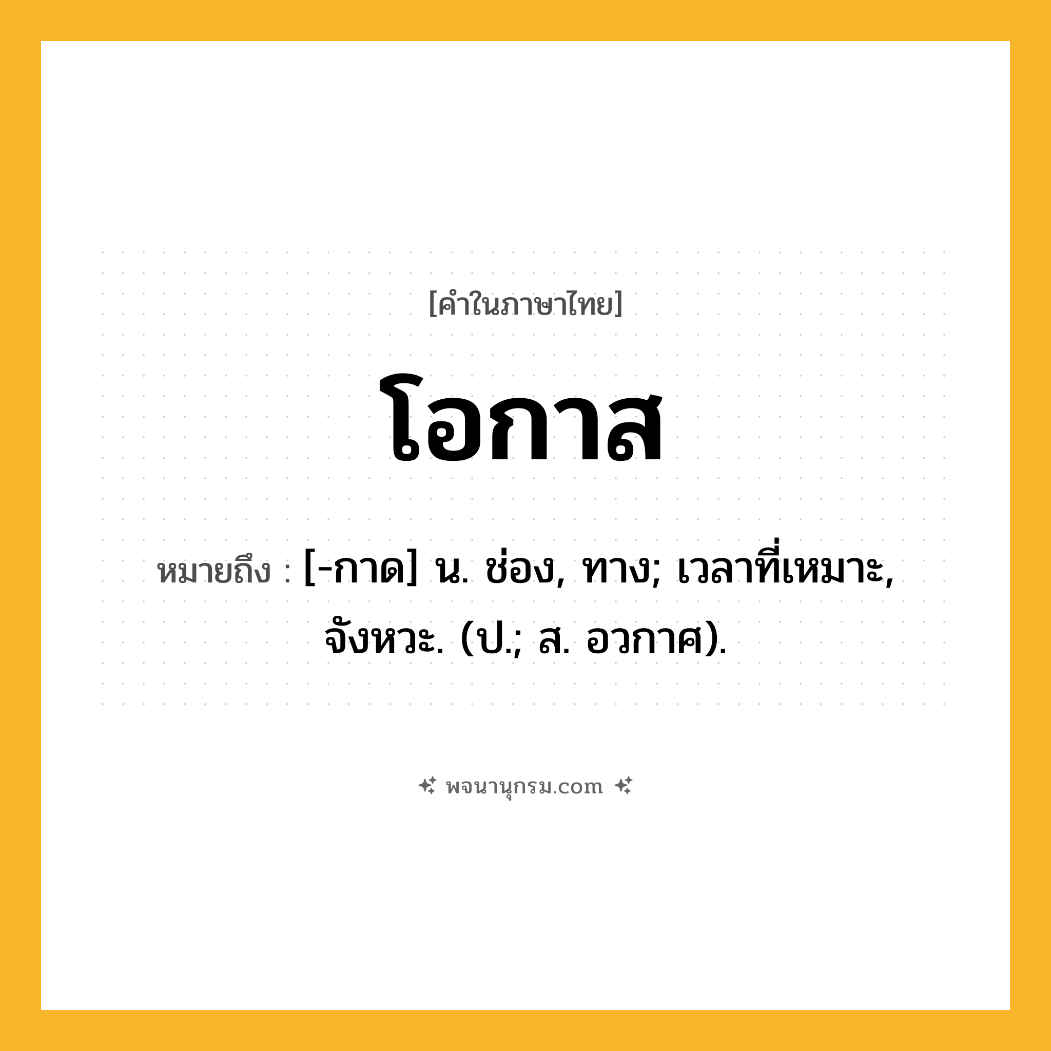 โอกาส ความหมาย หมายถึงอะไร?, คำในภาษาไทย โอกาส หมายถึง [-กาด] น. ช่อง, ทาง; เวลาที่เหมาะ, จังหวะ. (ป.; ส. อวกาศ).