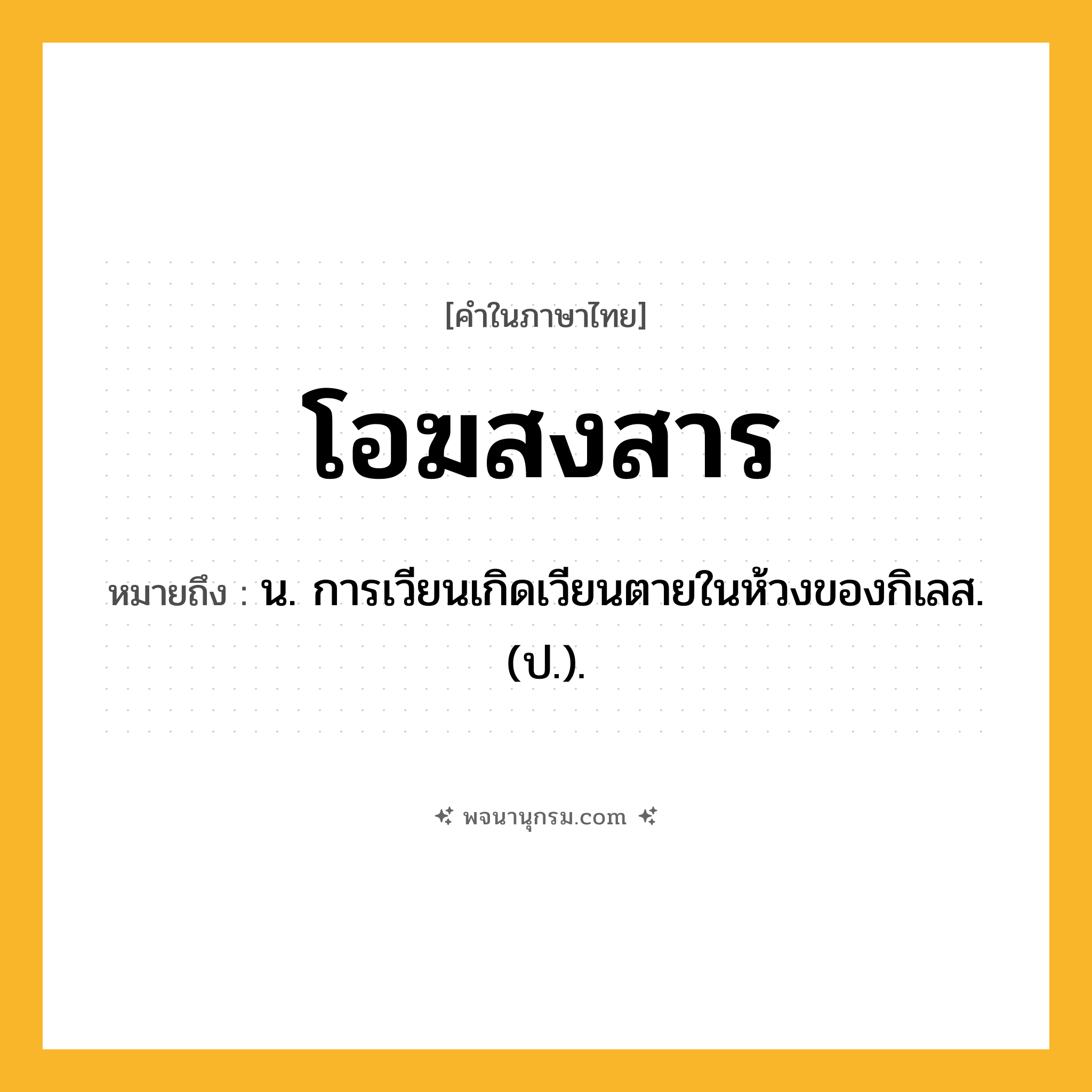 โอฆสงสาร ความหมาย หมายถึงอะไร?, คำในภาษาไทย โอฆสงสาร หมายถึง น. การเวียนเกิดเวียนตายในห้วงของกิเลส. (ป.).