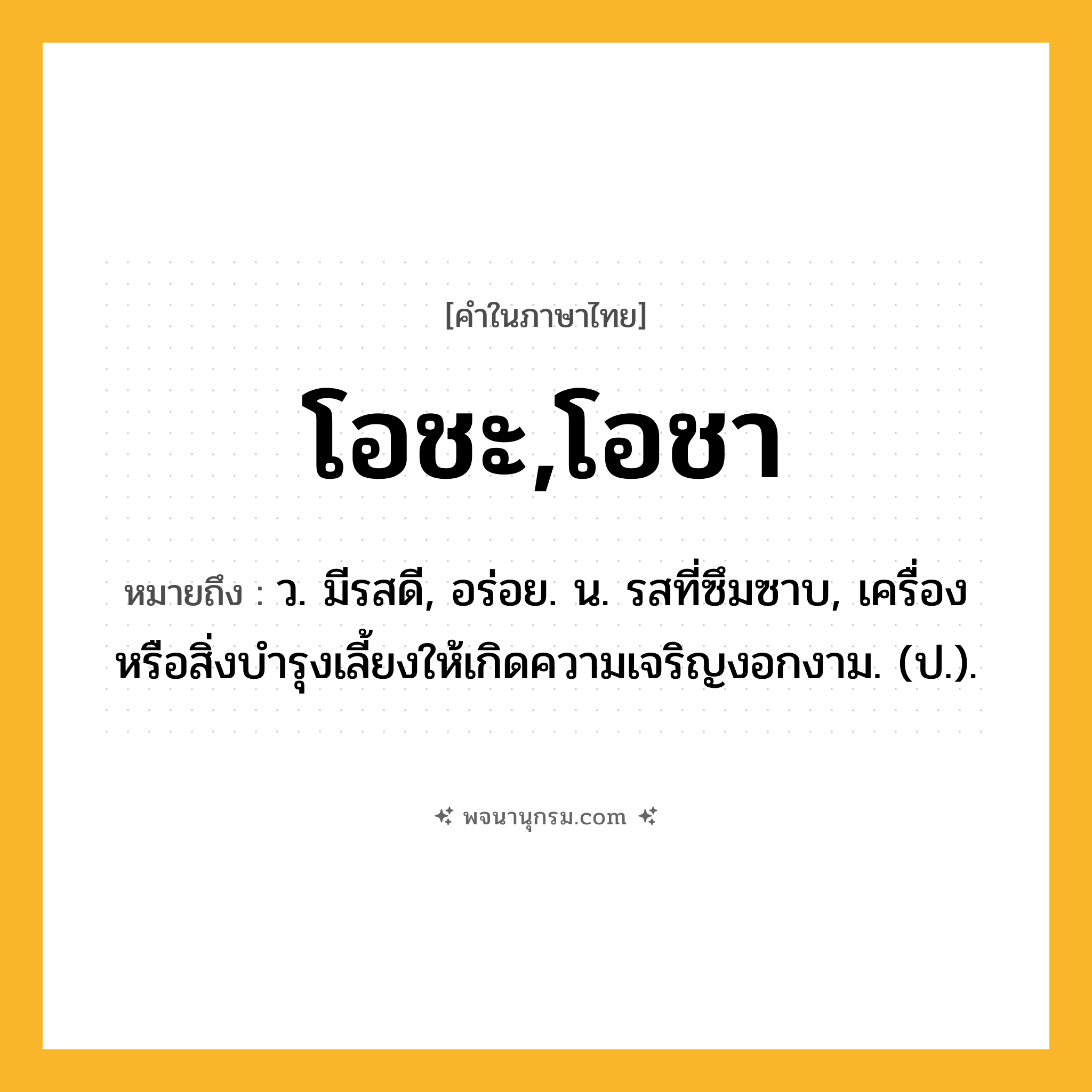 โอชะ,โอชา ความหมาย หมายถึงอะไร?, คำในภาษาไทย โอชะ,โอชา หมายถึง ว. มีรสดี, อร่อย. น. รสที่ซึมซาบ, เครื่องหรือสิ่งบํารุงเลี้ยงให้เกิดความเจริญงอกงาม. (ป.).
