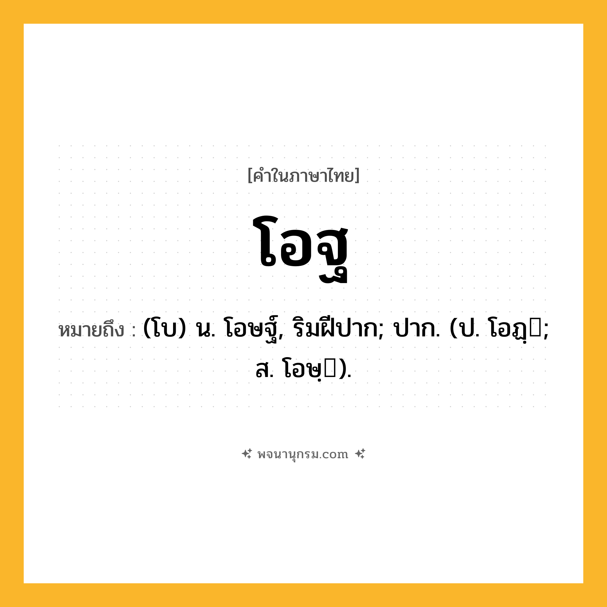 โอฐ ความหมาย หมายถึงอะไร?, คำในภาษาไทย โอฐ หมายถึง (โบ) น. โอษฐ์, ริมฝีปาก; ปาก. (ป. โอฏฺ; ส. โอษฺ).