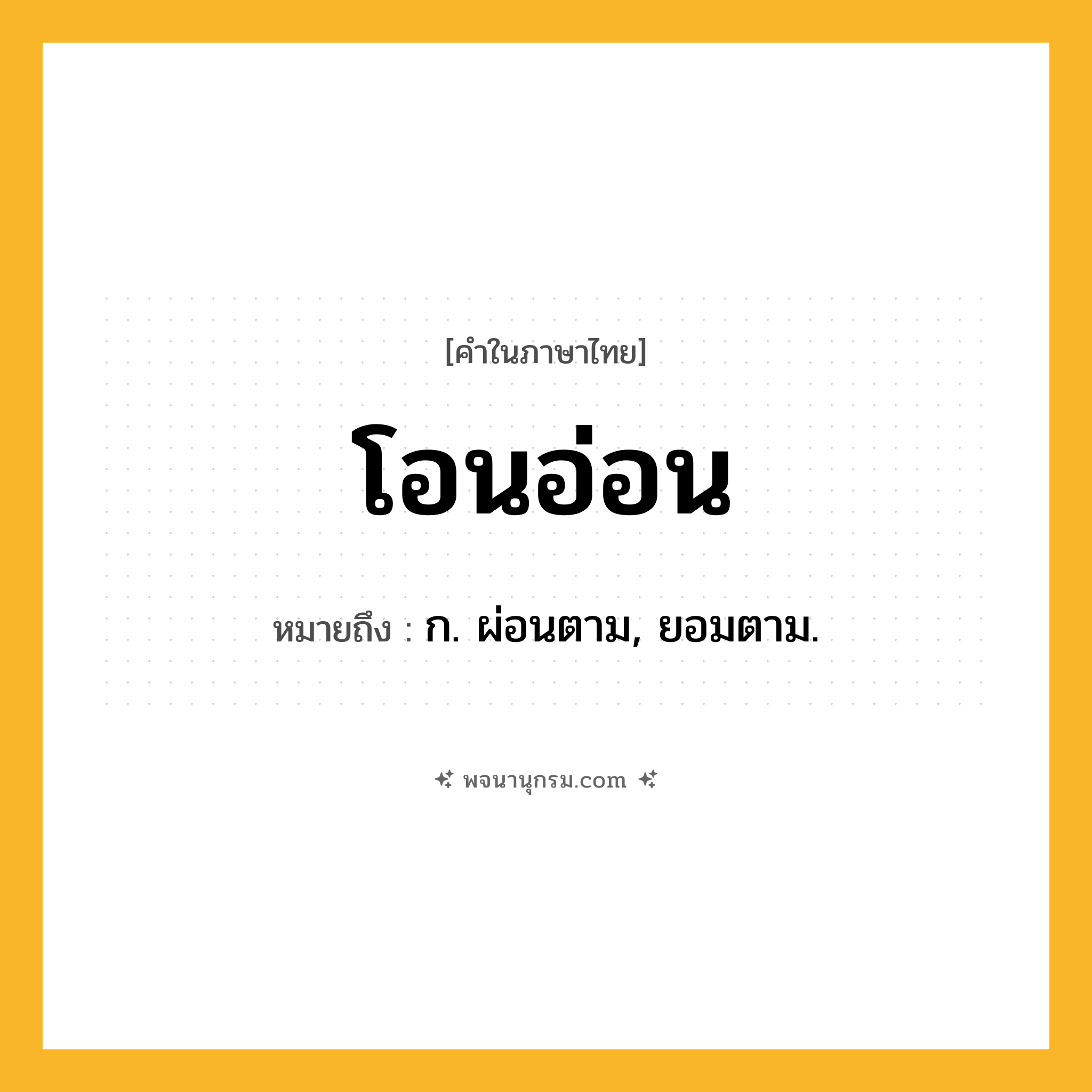 โอนอ่อน ความหมาย หมายถึงอะไร?, คำในภาษาไทย โอนอ่อน หมายถึง ก. ผ่อนตาม, ยอมตาม.