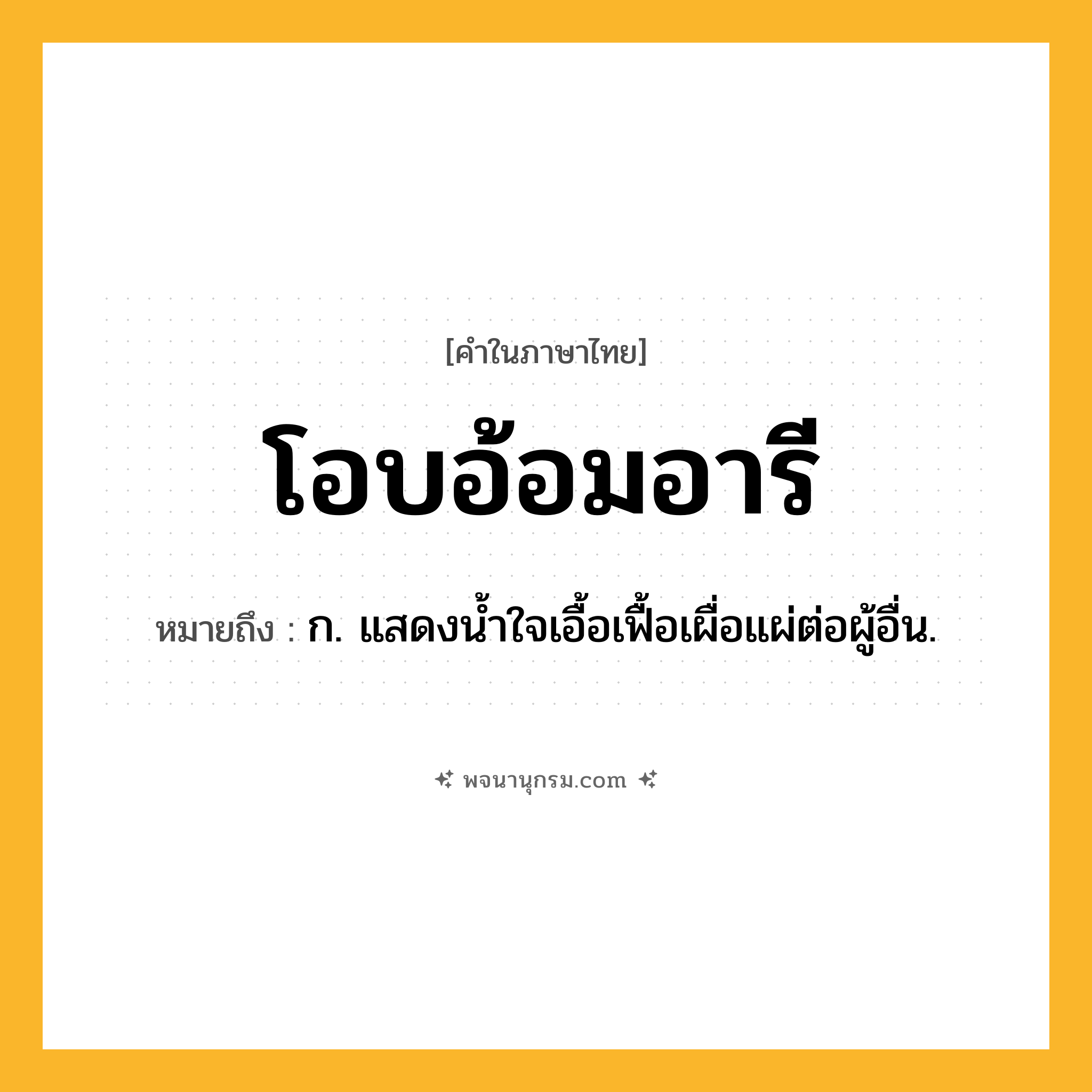 โอบอ้อมอารี ความหมาย หมายถึงอะไร?, คำในภาษาไทย โอบอ้อมอารี หมายถึง ก. แสดงนํ้าใจเอื้อเฟื้อเผื่อแผ่ต่อผู้อื่น.