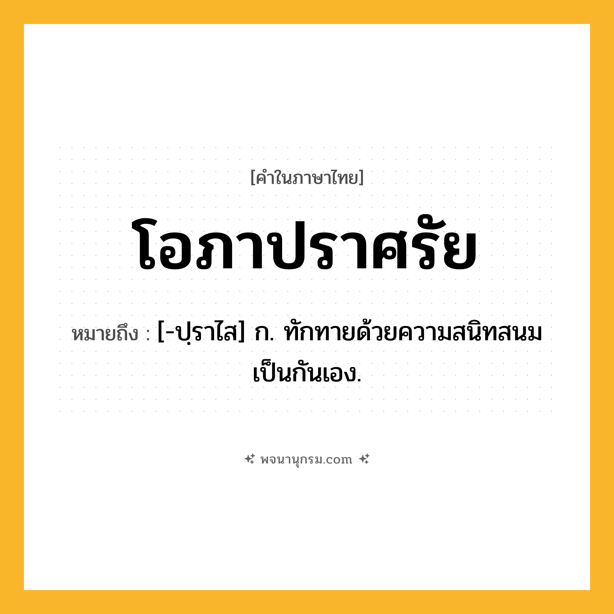 โอภาปราศรัย ความหมาย หมายถึงอะไร?, คำในภาษาไทย โอภาปราศรัย หมายถึง [-ปฺราไส] ก. ทักทายด้วยความสนิทสนมเป็นกันเอง.