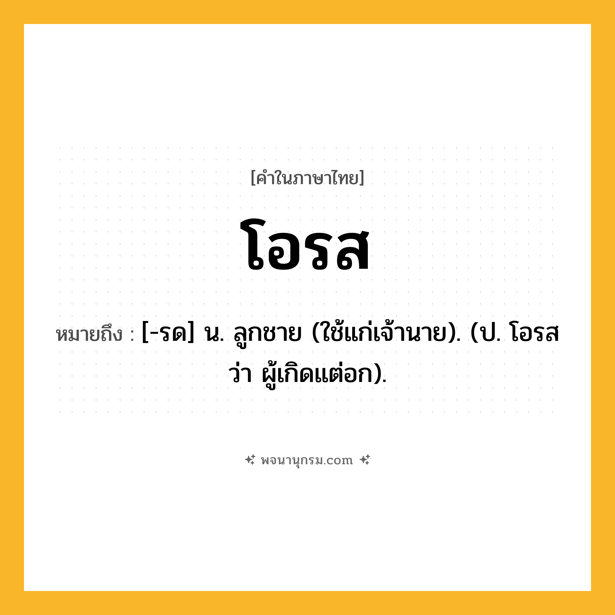 โอรส ความหมาย หมายถึงอะไร?, คำในภาษาไทย โอรส หมายถึง [-รด] น. ลูกชาย (ใช้แก่เจ้านาย). (ป. โอรส ว่า ผู้เกิดแต่อก).