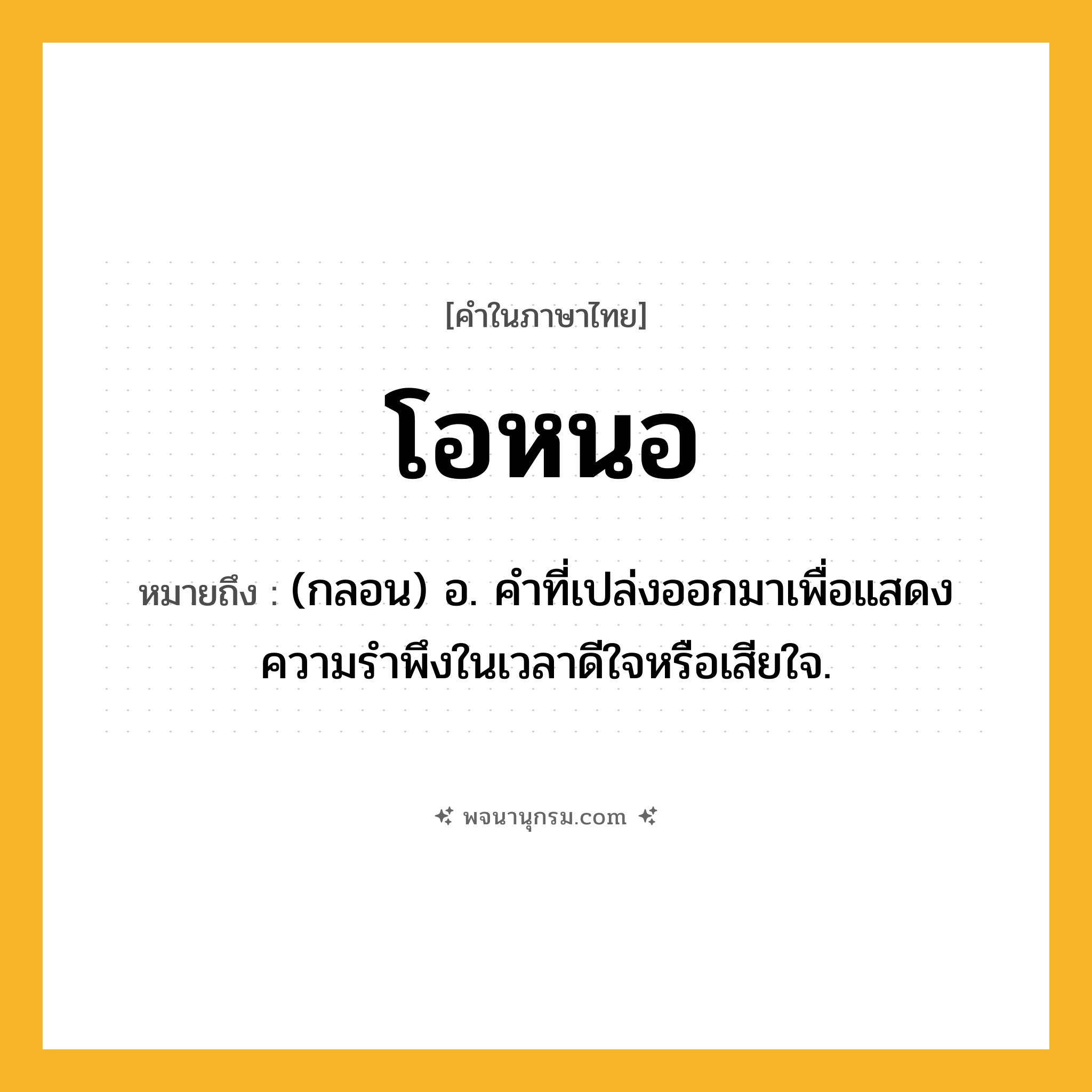 โอหนอ ความหมาย หมายถึงอะไร?, คำในภาษาไทย โอหนอ หมายถึง (กลอน) อ. คําที่เปล่งออกมาเพื่อแสดงความรําพึงในเวลาดีใจหรือเสียใจ.