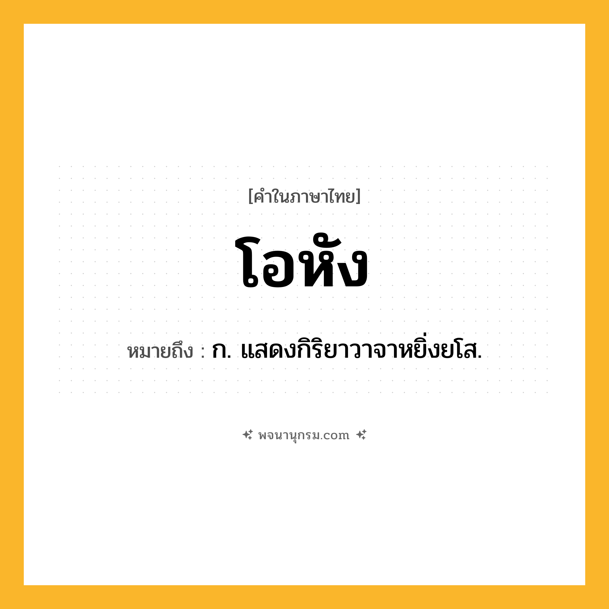 โอหัง ความหมาย หมายถึงอะไร?, คำในภาษาไทย โอหัง หมายถึง ก. แสดงกิริยาวาจาหยิ่งยโส.