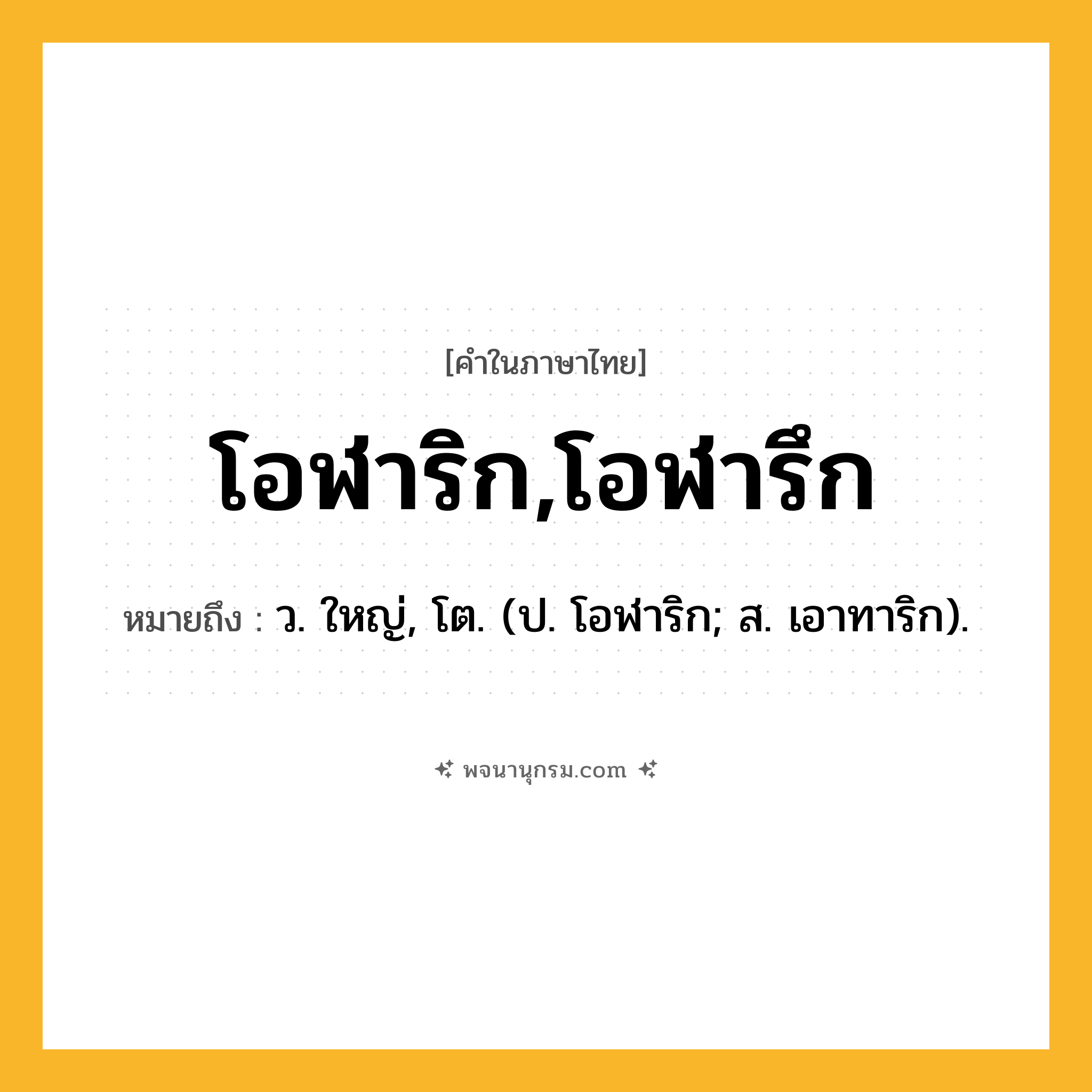 โอฬาริก,โอฬารึก ความหมาย หมายถึงอะไร?, คำในภาษาไทย โอฬาริก,โอฬารึก หมายถึง ว. ใหญ่, โต. (ป. โอฬาริก; ส. เอาทาริก).