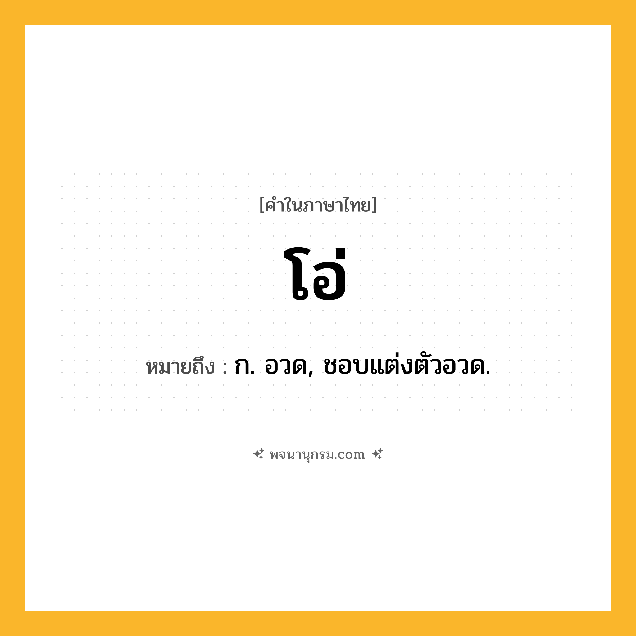 โอ่ ความหมาย หมายถึงอะไร?, คำในภาษาไทย โอ่ หมายถึง ก. อวด, ชอบแต่งตัวอวด.
