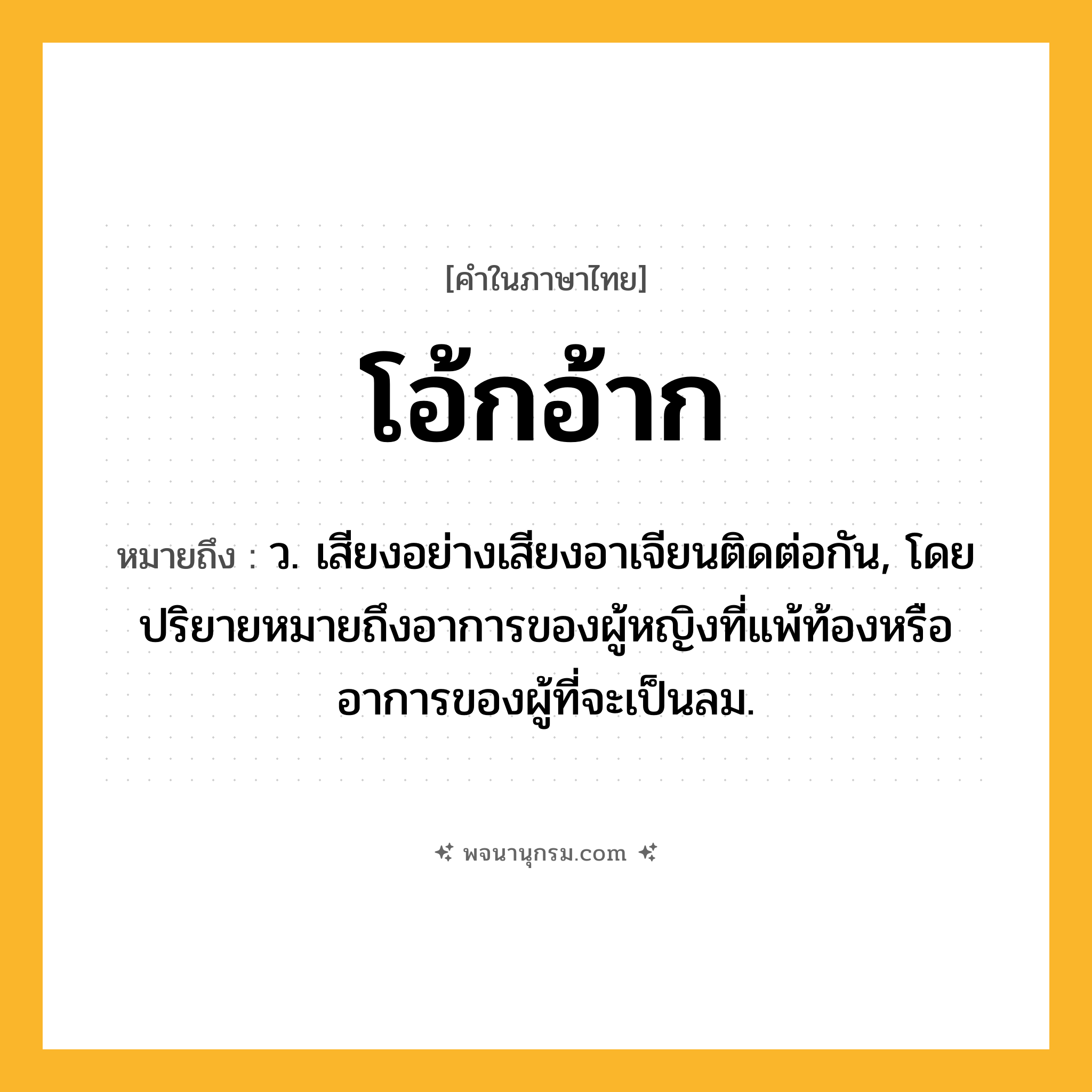 โอ้กอ้าก ความหมาย หมายถึงอะไร?, คำในภาษาไทย โอ้กอ้าก หมายถึง ว. เสียงอย่างเสียงอาเจียนติดต่อกัน, โดยปริยายหมายถึงอาการของผู้หญิงที่แพ้ท้องหรืออาการของผู้ที่จะเป็นลม.