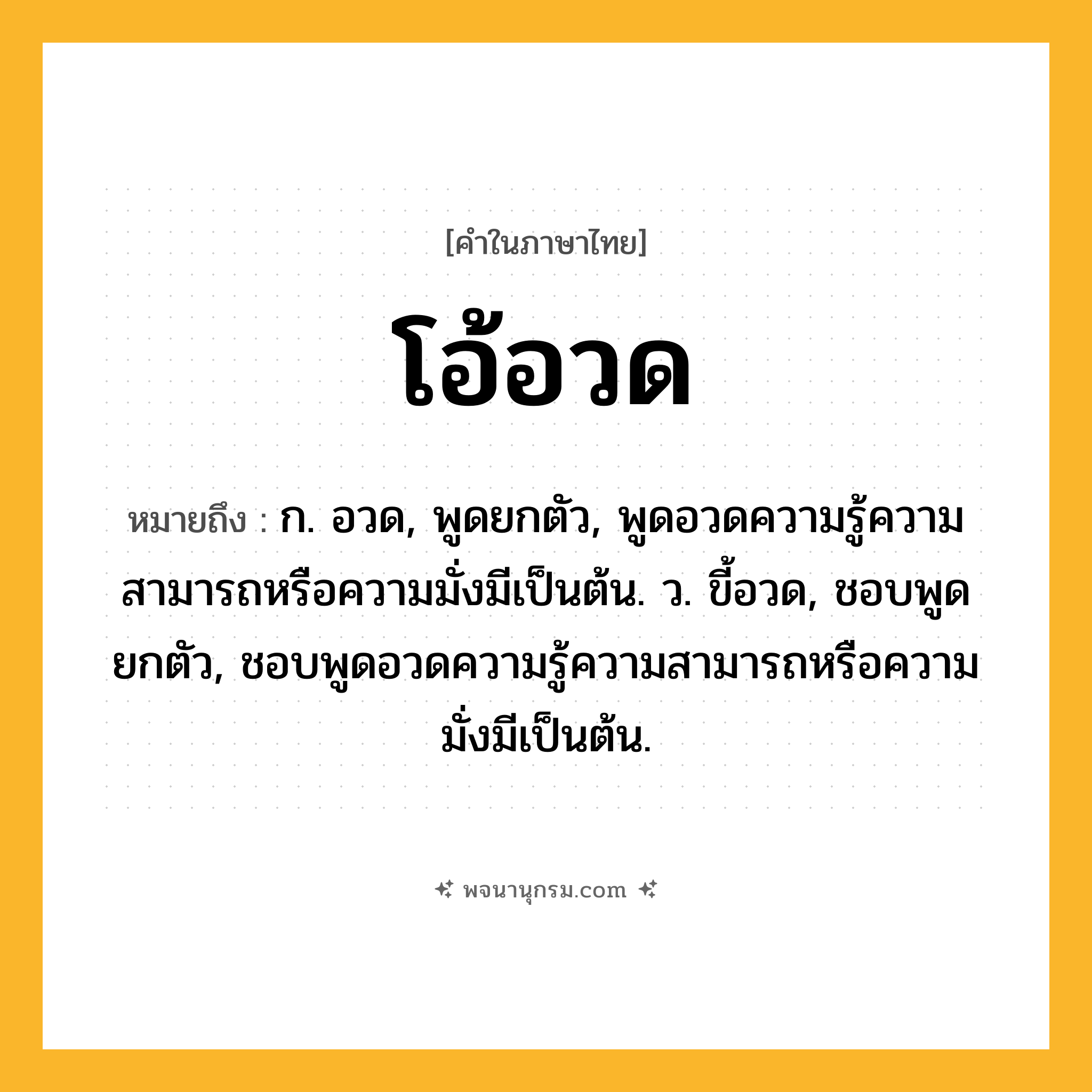 โอ้อวด ความหมาย หมายถึงอะไร?, คำในภาษาไทย โอ้อวด หมายถึง ก. อวด, พูดยกตัว, พูดอวดความรู้ความสามารถหรือความมั่งมีเป็นต้น. ว. ขี้อวด, ชอบพูดยกตัว, ชอบพูดอวดความรู้ความสามารถหรือความมั่งมีเป็นต้น.