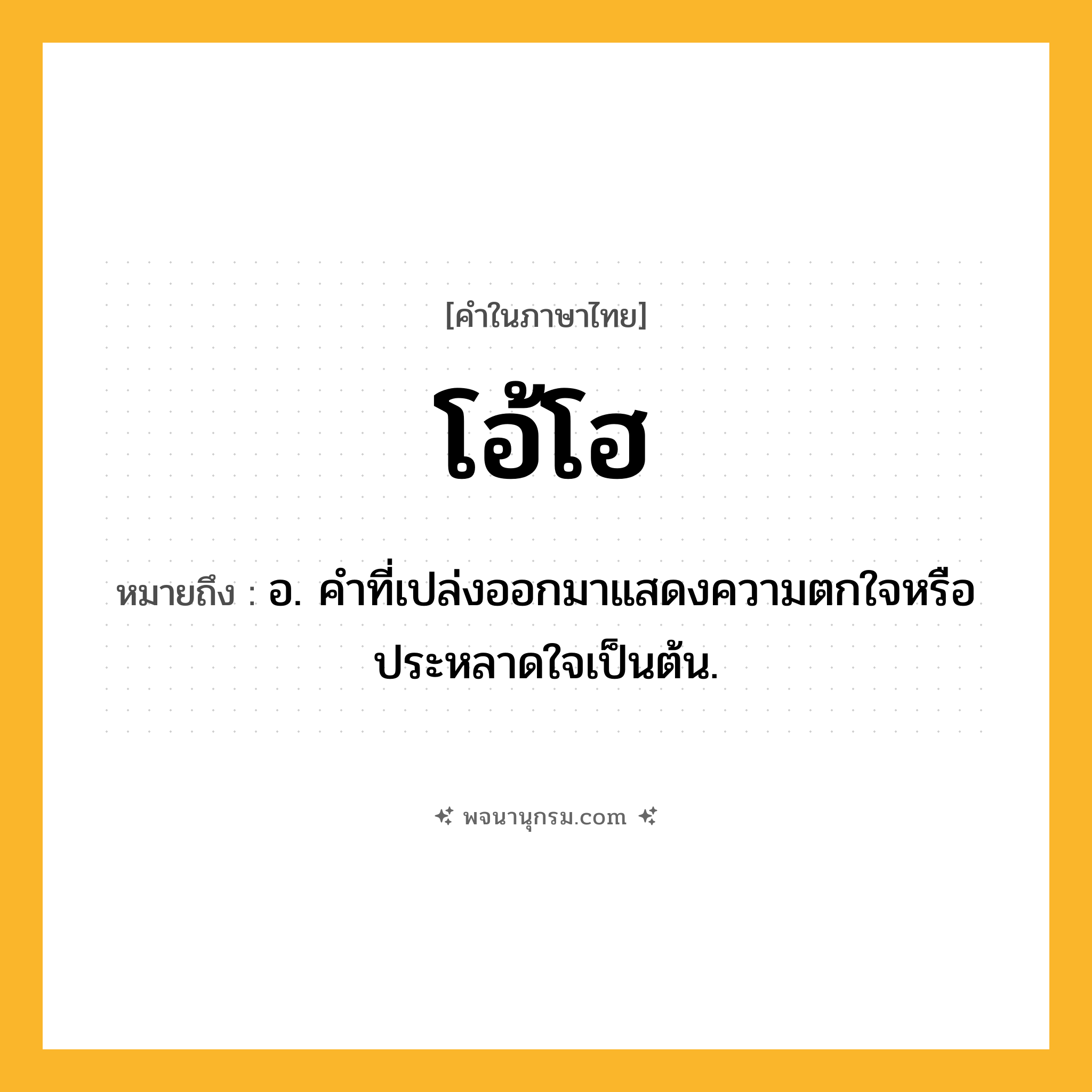 โอ้โฮ ความหมาย หมายถึงอะไร?, คำในภาษาไทย โอ้โฮ หมายถึง อ. คําที่เปล่งออกมาแสดงความตกใจหรือประหลาดใจเป็นต้น.