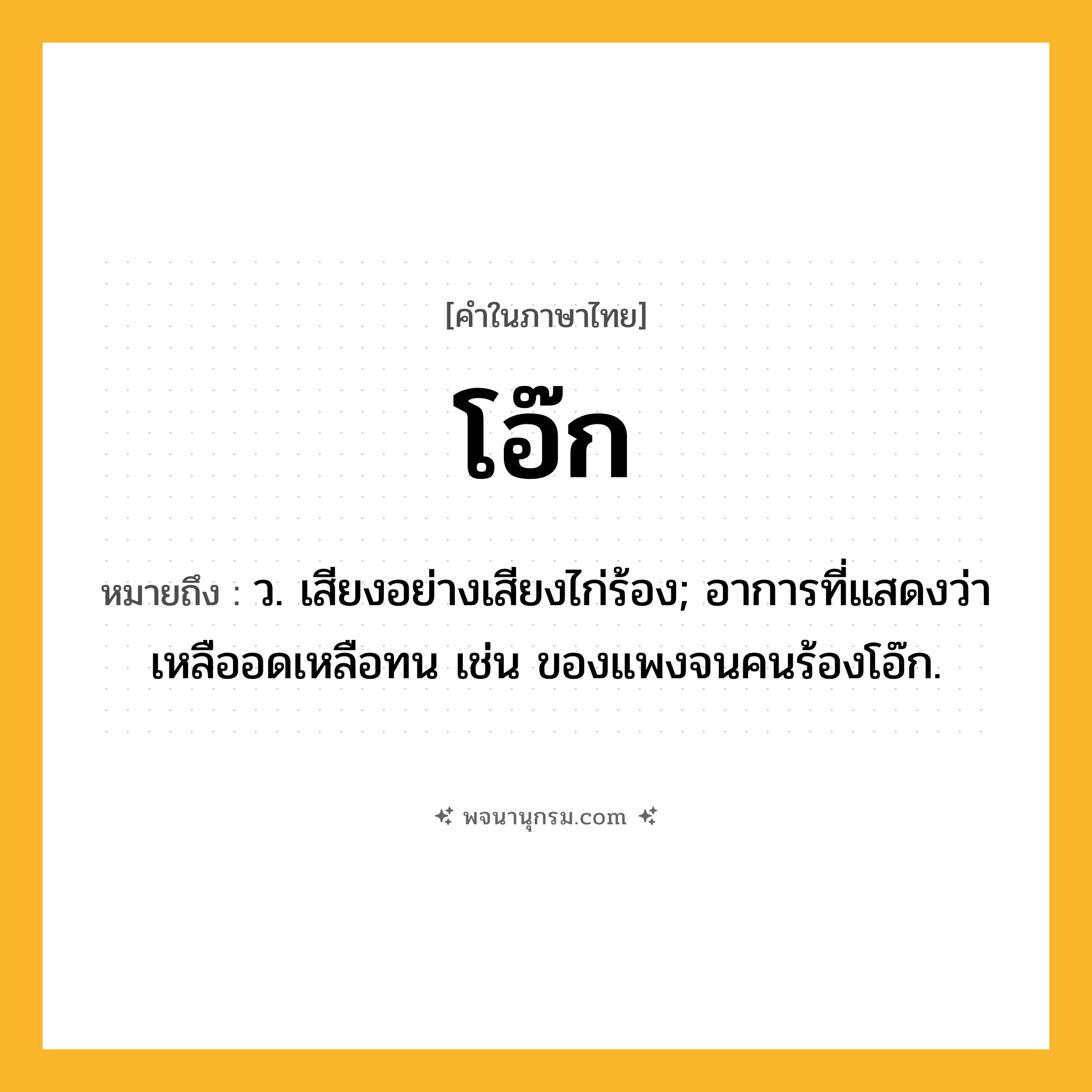 โอ๊ก ความหมาย หมายถึงอะไร?, คำในภาษาไทย โอ๊ก หมายถึง ว. เสียงอย่างเสียงไก่ร้อง; อาการที่แสดงว่าเหลืออดเหลือทน เช่น ของแพงจนคนร้องโอ๊ก.