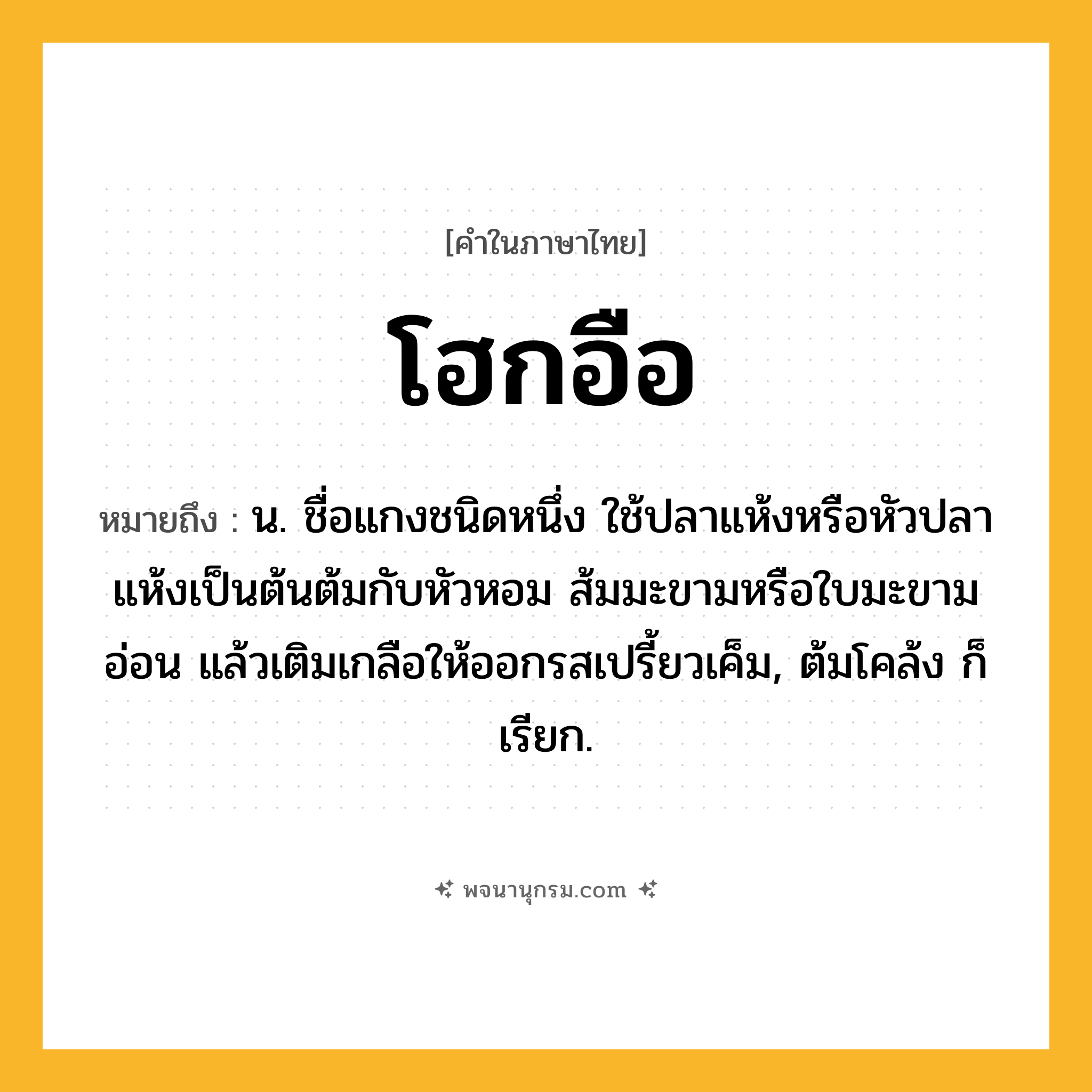 โฮกอือ ความหมาย หมายถึงอะไร?, คำในภาษาไทย โฮกอือ หมายถึง น. ชื่อแกงชนิดหนึ่ง ใช้ปลาแห้งหรือหัวปลาแห้งเป็นต้นต้มกับหัวหอม ส้มมะขามหรือใบมะขามอ่อน แล้วเติมเกลือให้ออกรสเปรี้ยวเค็ม, ต้มโคล้ง ก็เรียก.
