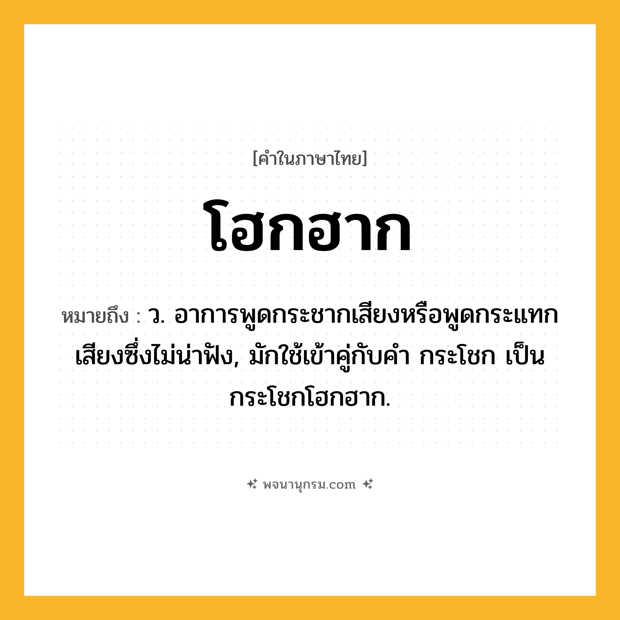 โฮกฮาก ความหมาย หมายถึงอะไร?, คำในภาษาไทย โฮกฮาก หมายถึง ว. อาการพูดกระชากเสียงหรือพูดกระแทกเสียงซึ่งไม่น่าฟัง, มักใช้เข้าคู่กับคำ กระโชก เป็น กระโชกโฮกฮาก.