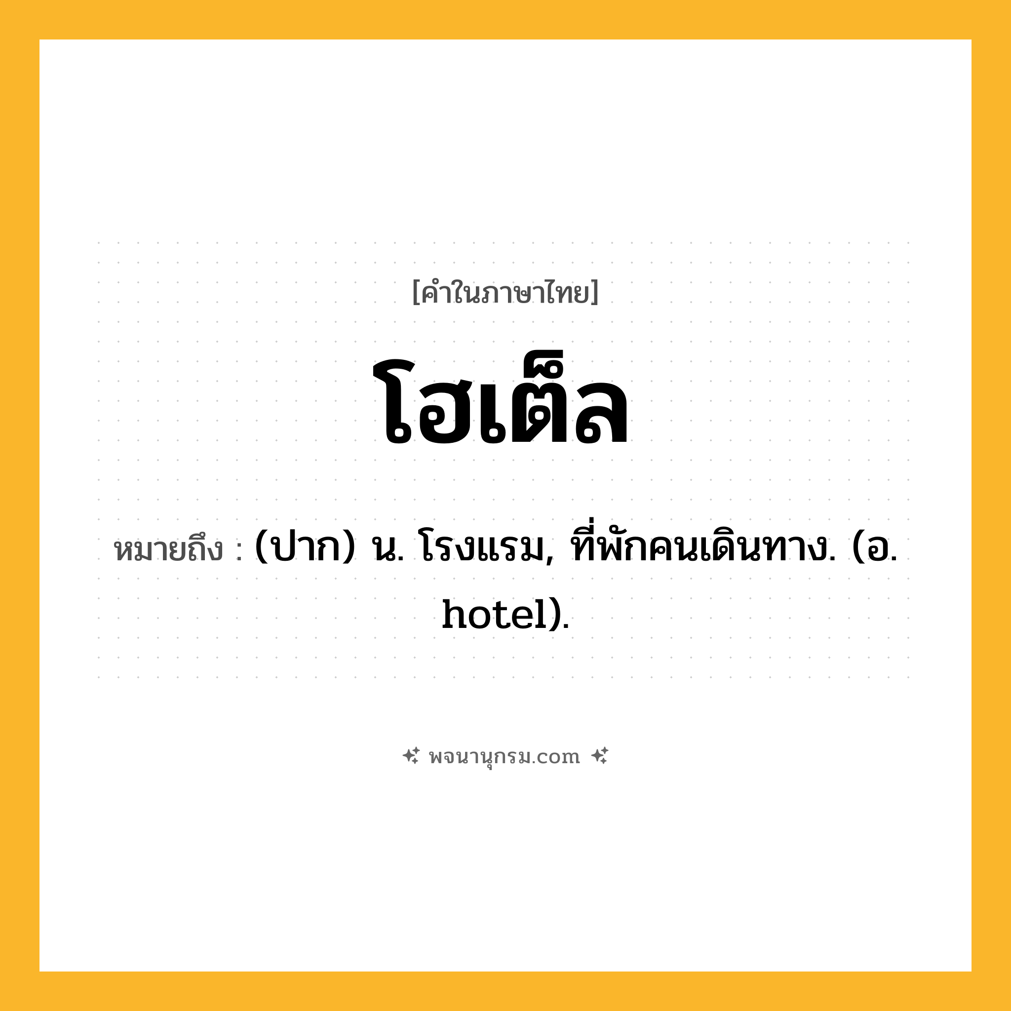 โฮเต็ล ความหมาย หมายถึงอะไร?, คำในภาษาไทย โฮเต็ล หมายถึง (ปาก) น. โรงแรม, ที่พักคนเดินทาง. (อ. hotel).