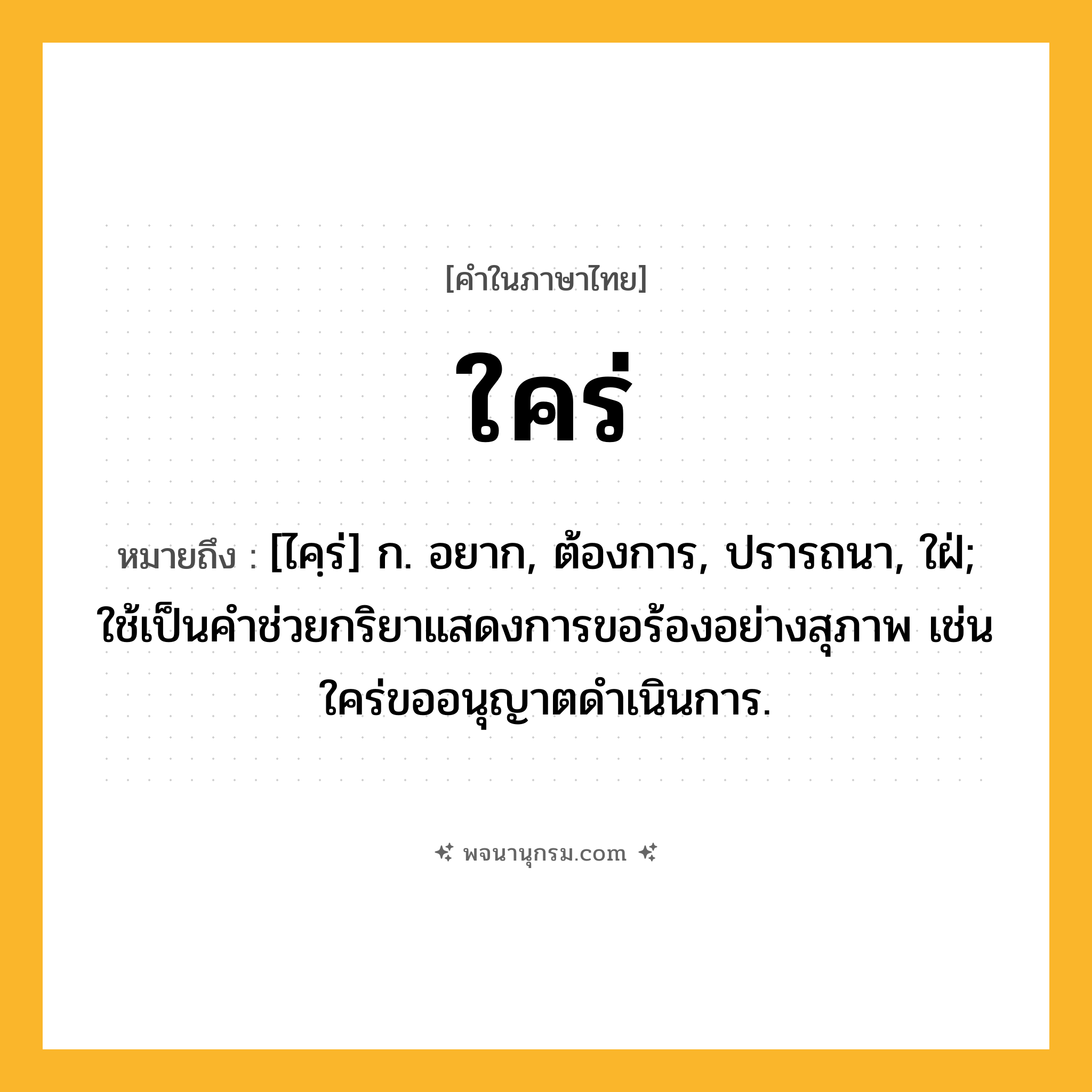 ใคร่ ความหมาย หมายถึงอะไร?, คำในภาษาไทย ใคร่ หมายถึง [ไคฺร่] ก. อยาก, ต้องการ, ปรารถนา, ใฝ่; ใช้เป็นคำช่วยกริยาแสดงการขอร้องอย่างสุภาพ เช่น ใคร่ขออนุญาตดำเนินการ.