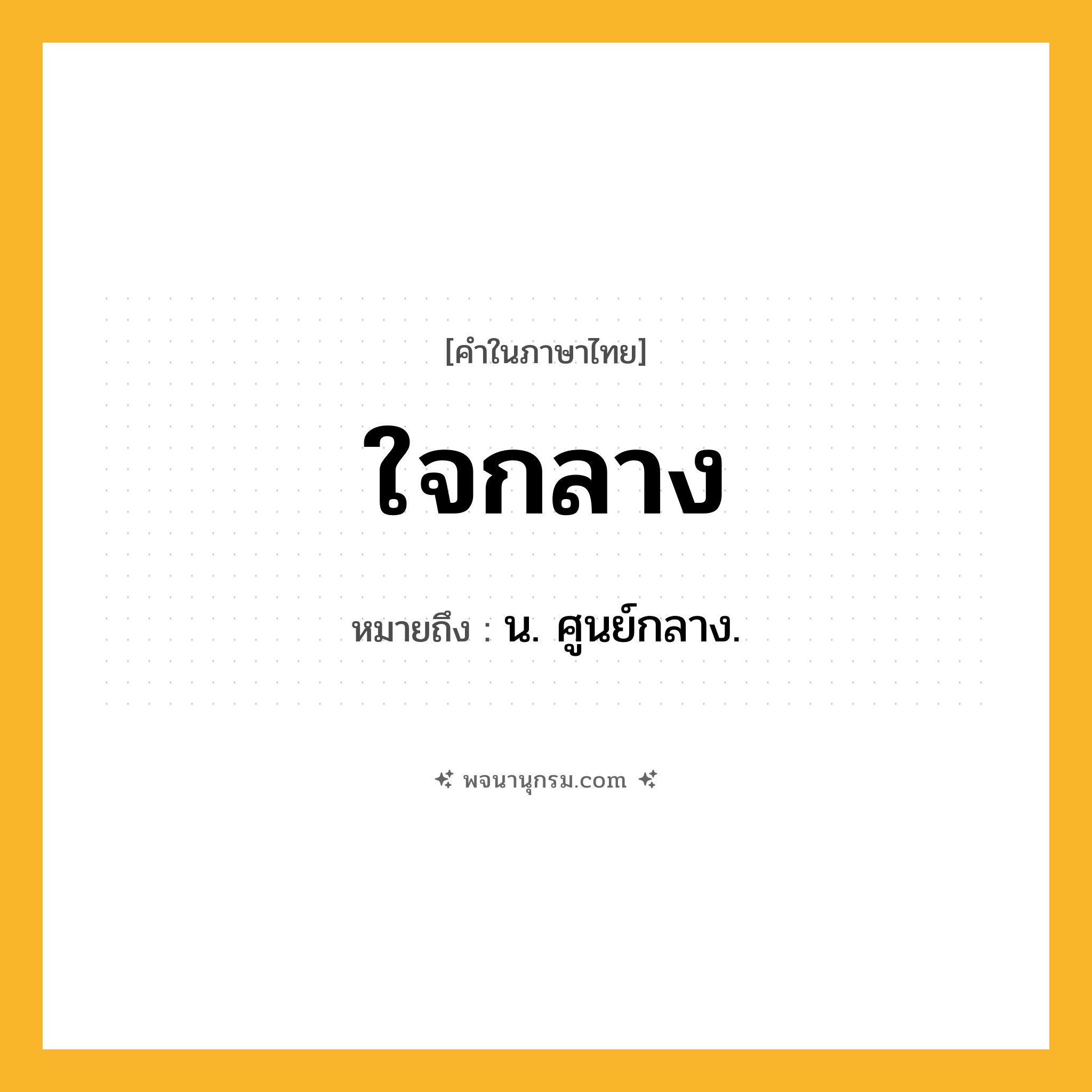 ใจกลาง ความหมาย หมายถึงอะไร?, คำในภาษาไทย ใจกลาง หมายถึง น. ศูนย์กลาง.