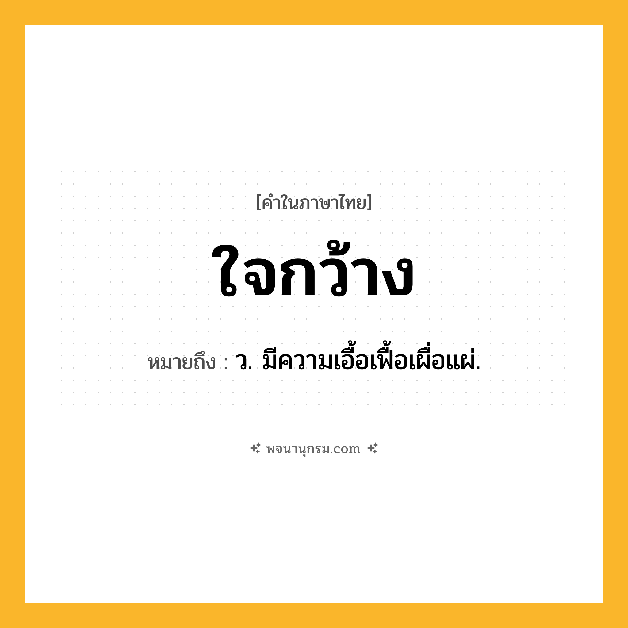 ใจกว้าง ความหมาย หมายถึงอะไร?, คำในภาษาไทย ใจกว้าง หมายถึง ว. มีความเอื้อเฟื้อเผื่อแผ่.
